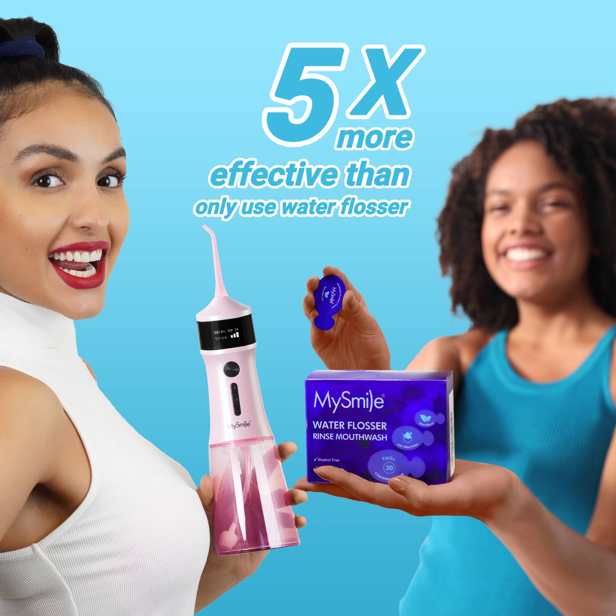 5x more effective than only use water flosser

MySmile
WATER FLOSSER
RINSE MOUTHWASH
30 pack