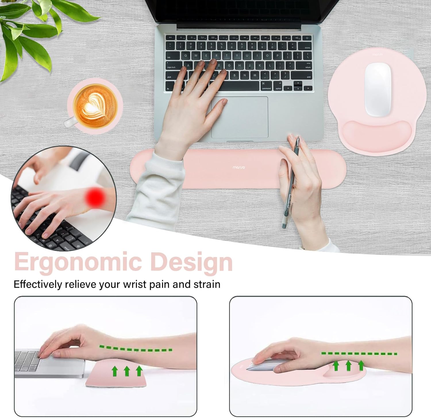 Ergonomic Design  
Effectively relieve your wrist pain and strain