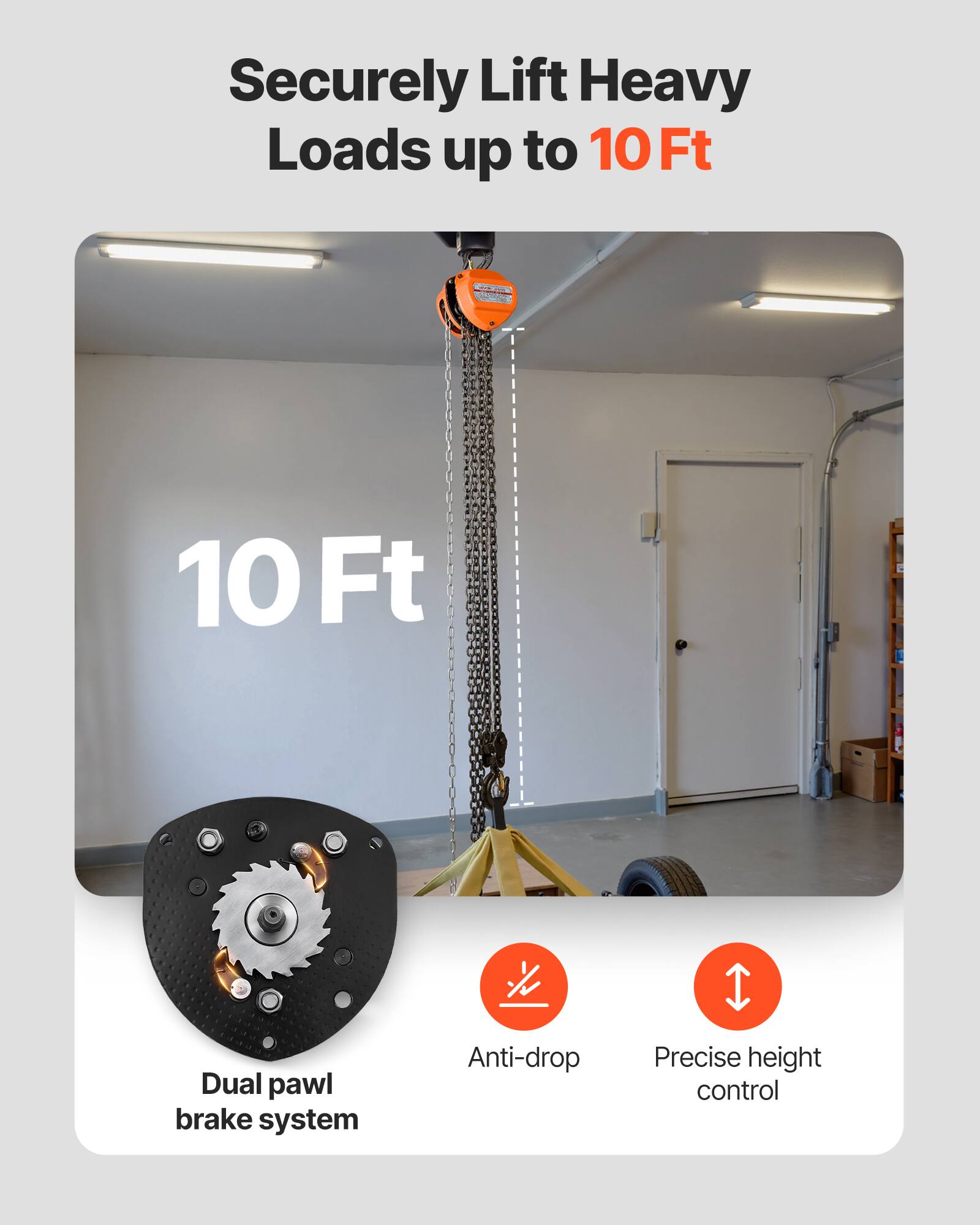 Securely Lift Heavy Loads up to 10 Ft  
Dual pawl brake system  
Anti-drop  
Precise height control