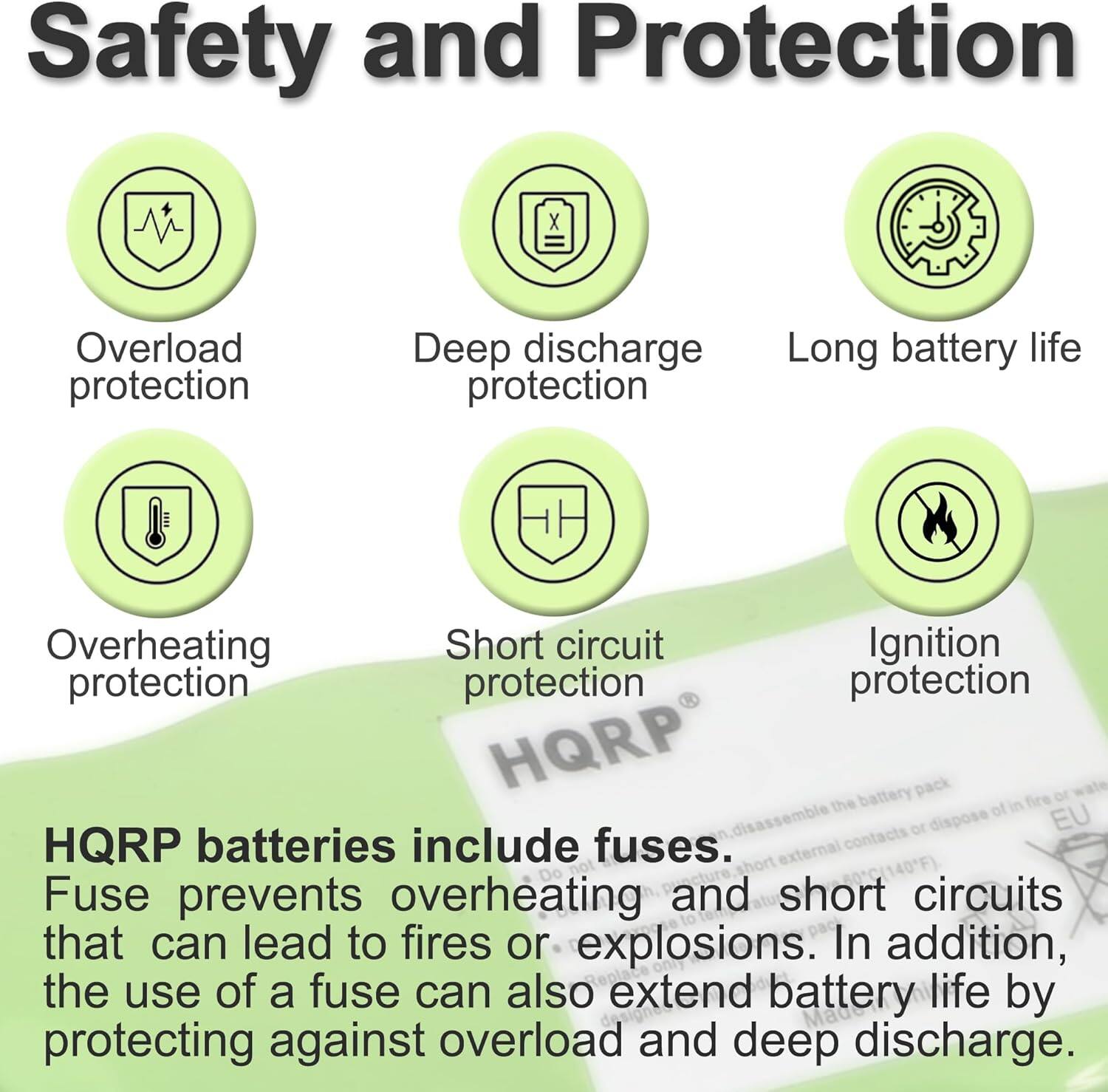 Safety and Protection

- Overload protection
- Deep discharge protection
- Long battery life
- Overheating protection
- Short circuit protection
- Ignition protection

HQRP batteries include fuses. External contacts fuse prevents overheating and short circuits that can lead to fires or explosions. In addition, the use of a fuse can also extend battery life by protecting against overload and deep discharge.
