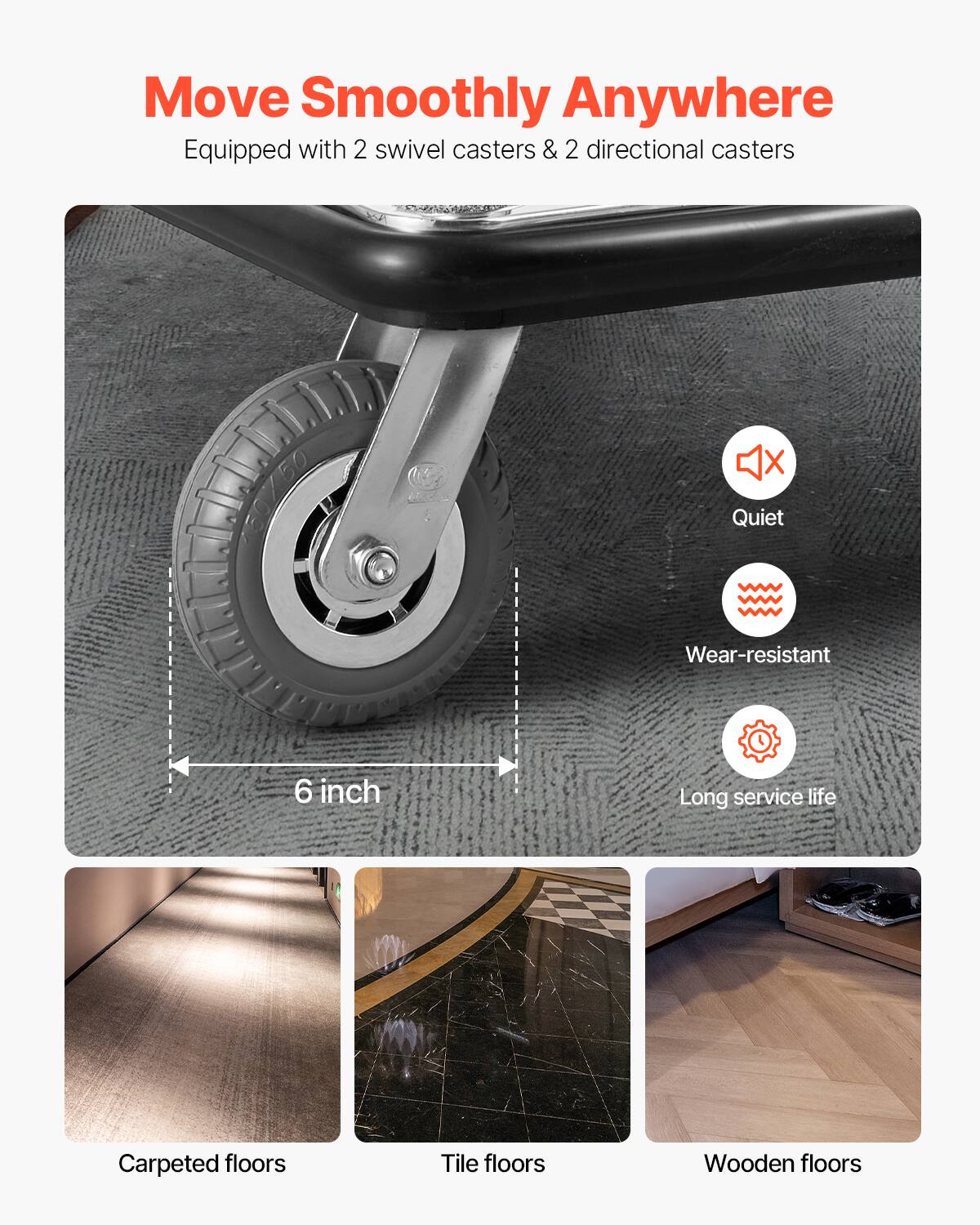Move Smoothly Anywhere  
Equipped with 2 swivel casters & 2 directional casters  

- Quiet  
- Wear-resistant  
- Long service life  

6 inch  

Carpeted floors  
Tile floors  
Wooden floors