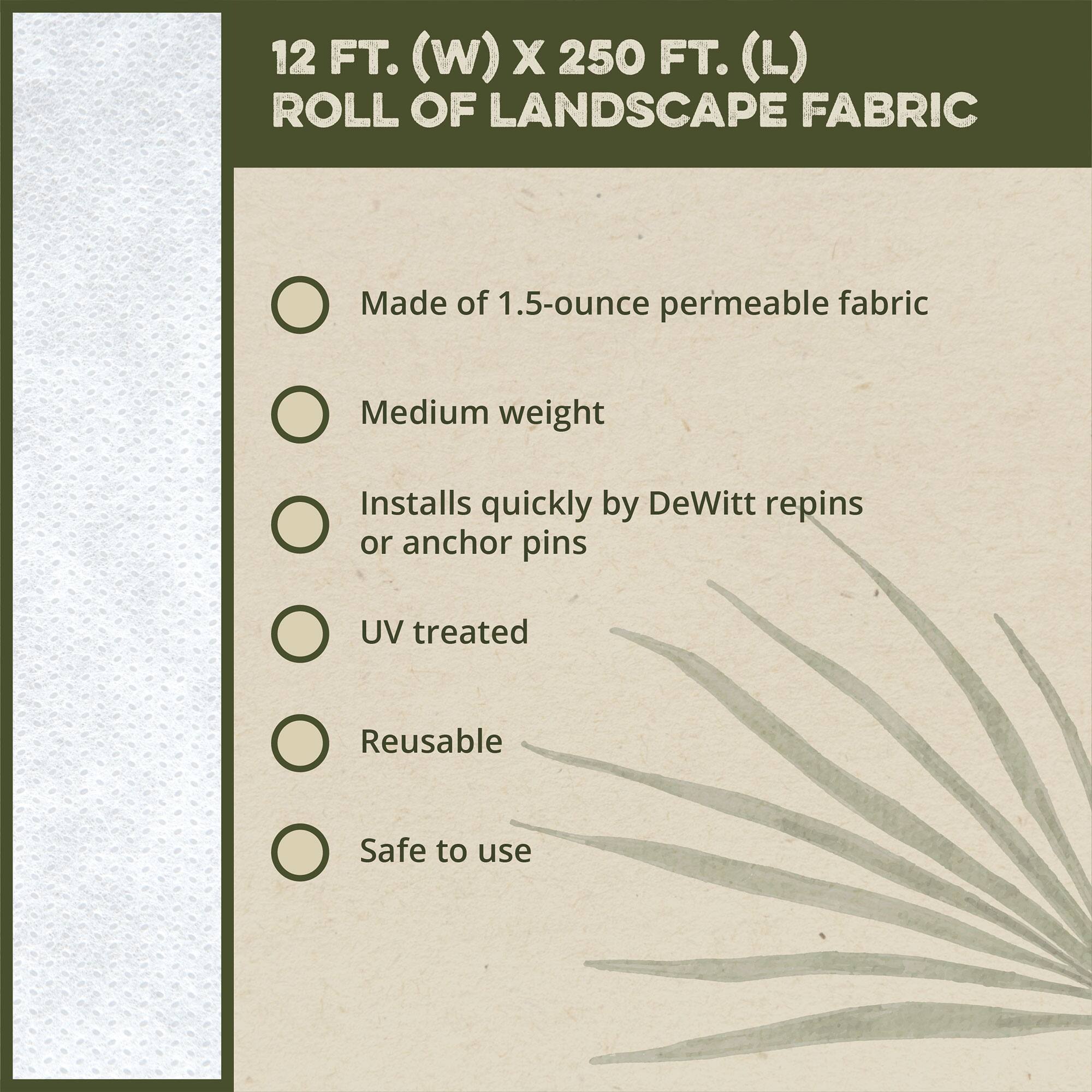 12 FT. (W) X 250 FT. (L) ROLL OF LANDSCAPE FABRIC

- Made of 1.5-ounce permeable fabric
- Medium weight
- Installs quickly by DeWitt repins or anchor pins
- UV treated
- Reusable
- Safe to use