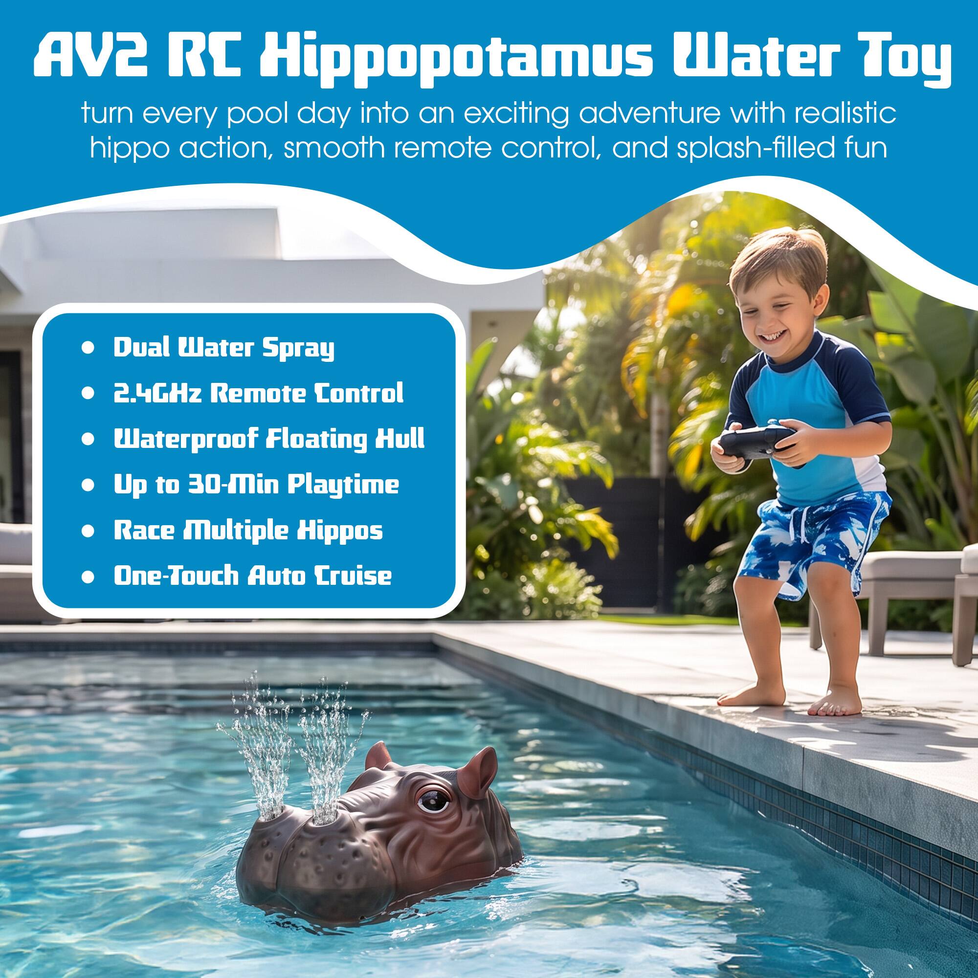 AV2 RC Hippopotamus Water Toy  
turn every pool day into an exciting adventure with realistic hippo action, smooth remote control, and splash-filled fun

- Dual Water Spray
- 2.4GHz Remote Control
- Waterproof Floating Hull
- Up to 30-Min Playtime
- Race Multiple Hippos
- One-Touch Auto Cruise