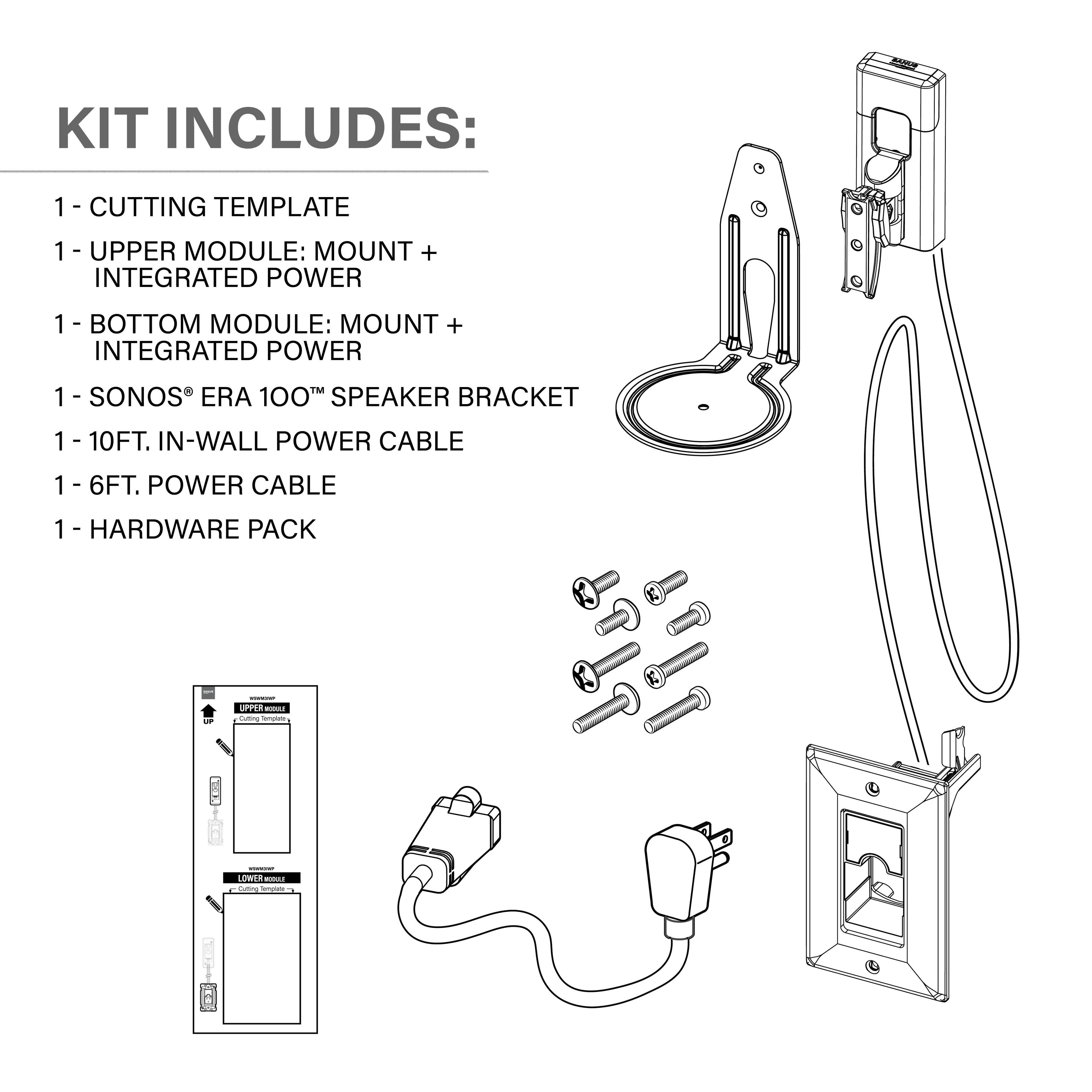 KIT INCLUDES:
1. Cutting Template
2. Upper Module: Mount + Integrated Power
3. Bottom Module: Mount + Integrated Power
4. Sonos Era 100TM Speaker Bracket
5. 10FT. In-Wall Power Cable
6. 6FT. Power Cable
7. Hardware Pack