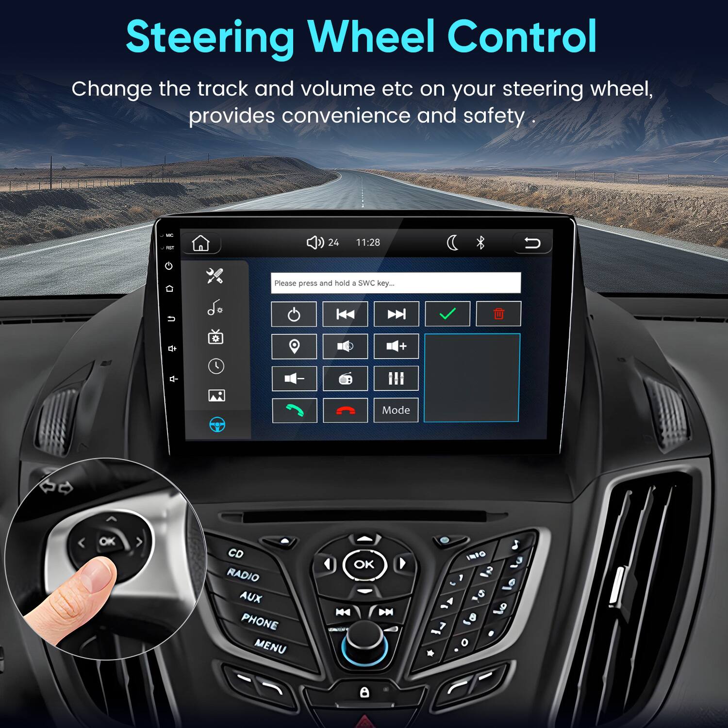 Steering Wheel Control  
Change the track and volume etc on your steering wheel, provides convenience and safety  

24  
11:28  
Please press and hold 8 SWC key...  

Q+  
*  
+  
q-  
Mode  
^  
OK  
CD RADIO AUX PHONE MENU  
OK KA DM  
INFO 2 1 , lo 5 & 8  . o *