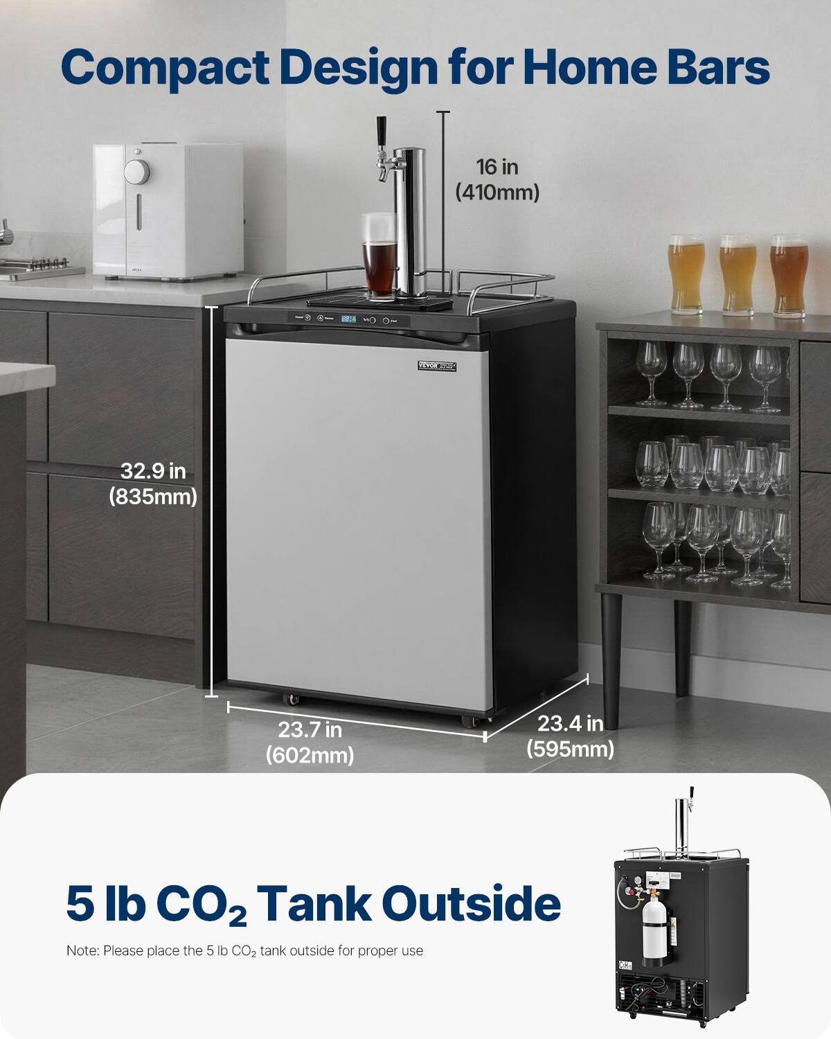 Compact Design for Home Bars

- 16 in (410mm)
- 32.9 in (835mm)
- 23.7 in (602mm)
- 23.4 in (595mm)

5 lb CO2 Tank Outside

Note: Please place the 5 lb CO2 tank outside for proper use