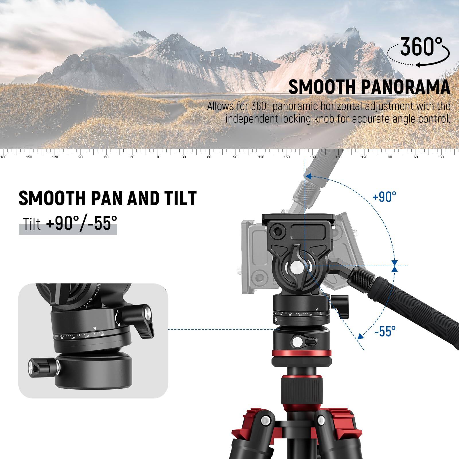 360° SMOOTH PANORAMA  
Allows for 360° panoramic horizontal adjustment with the independent locking knob for accurate angle control.

SMOOTH PAN AND TILT  
Tilt +90°/-55°