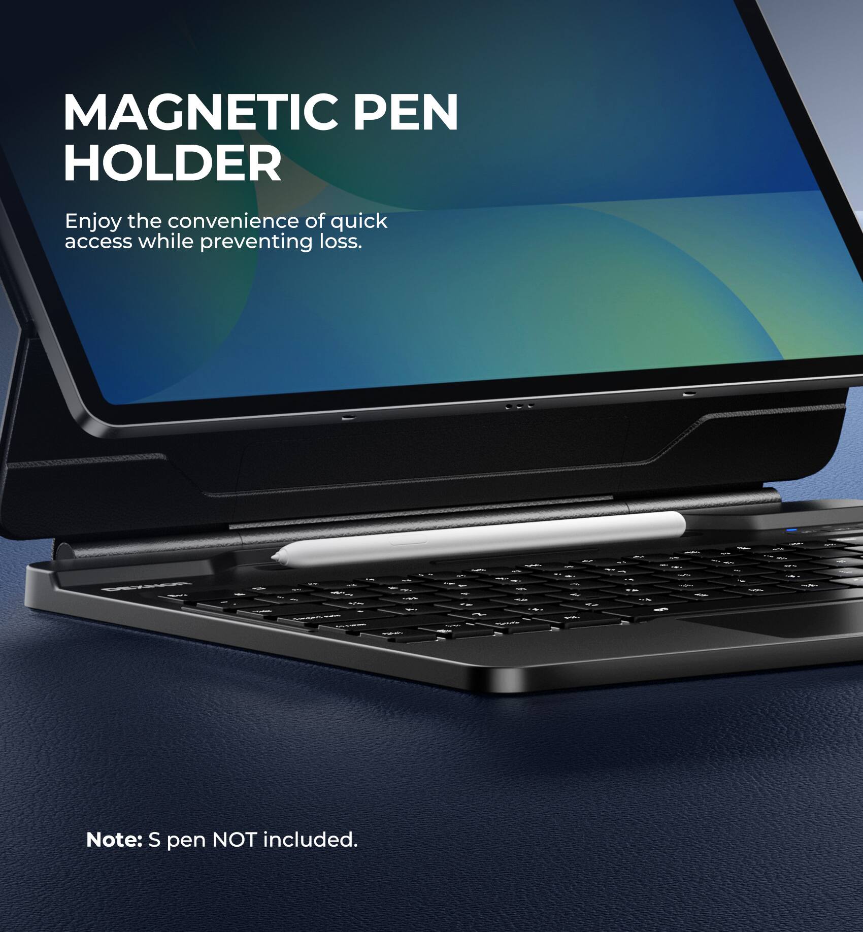 MAGNETIC PEN HOLDER  
Enjoy the convenience of quick access while preventing loss.  

Note: S pen NOT included.