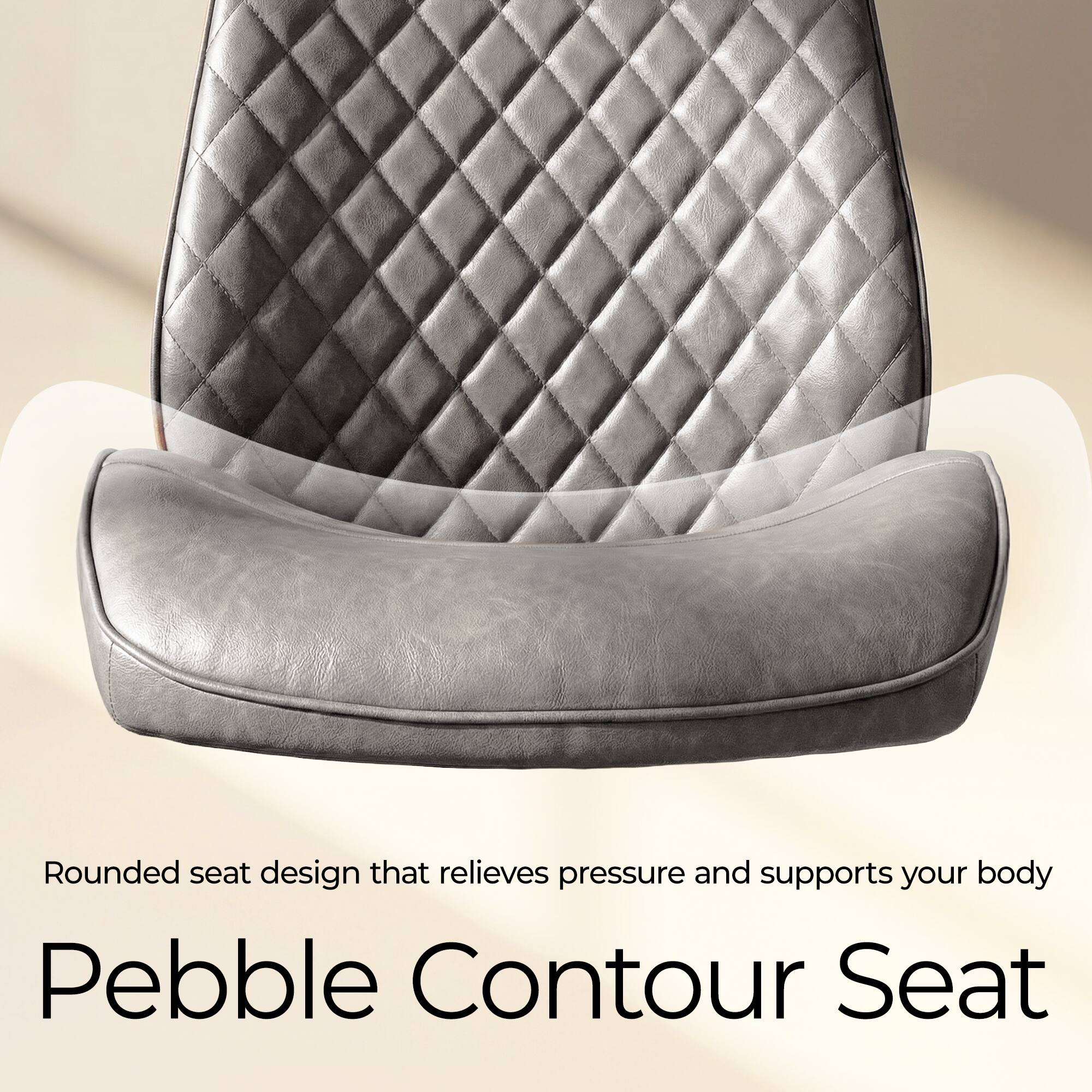 Rounded seat design that relieves pressure and supports your body  
Pebble Contour Seat