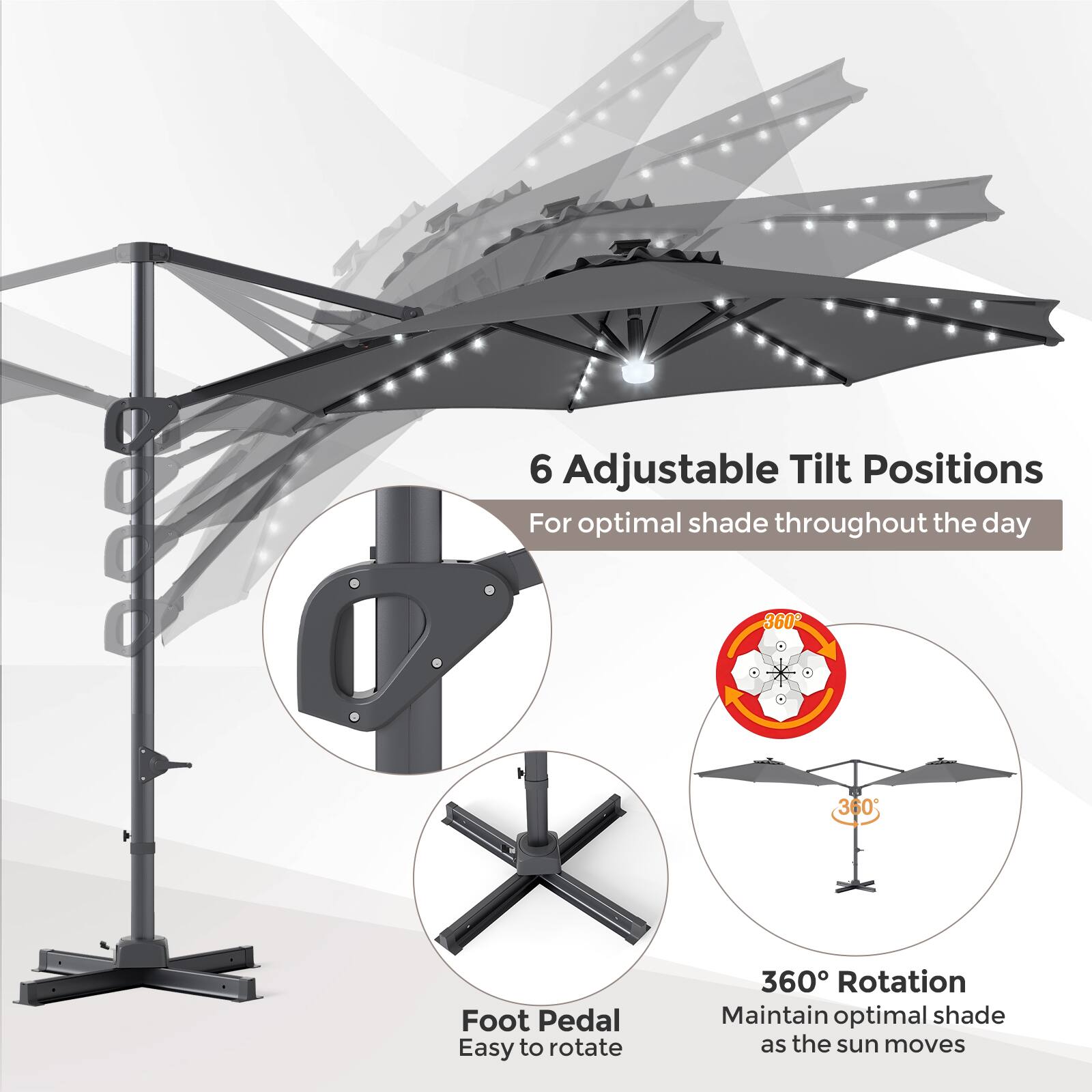 6 Adjustable Tilt Positions For optimal shade throughout the day  
360° Foot Pedal Easy to rotate  
360° Rotation Maintain optimal shade as the sun moves