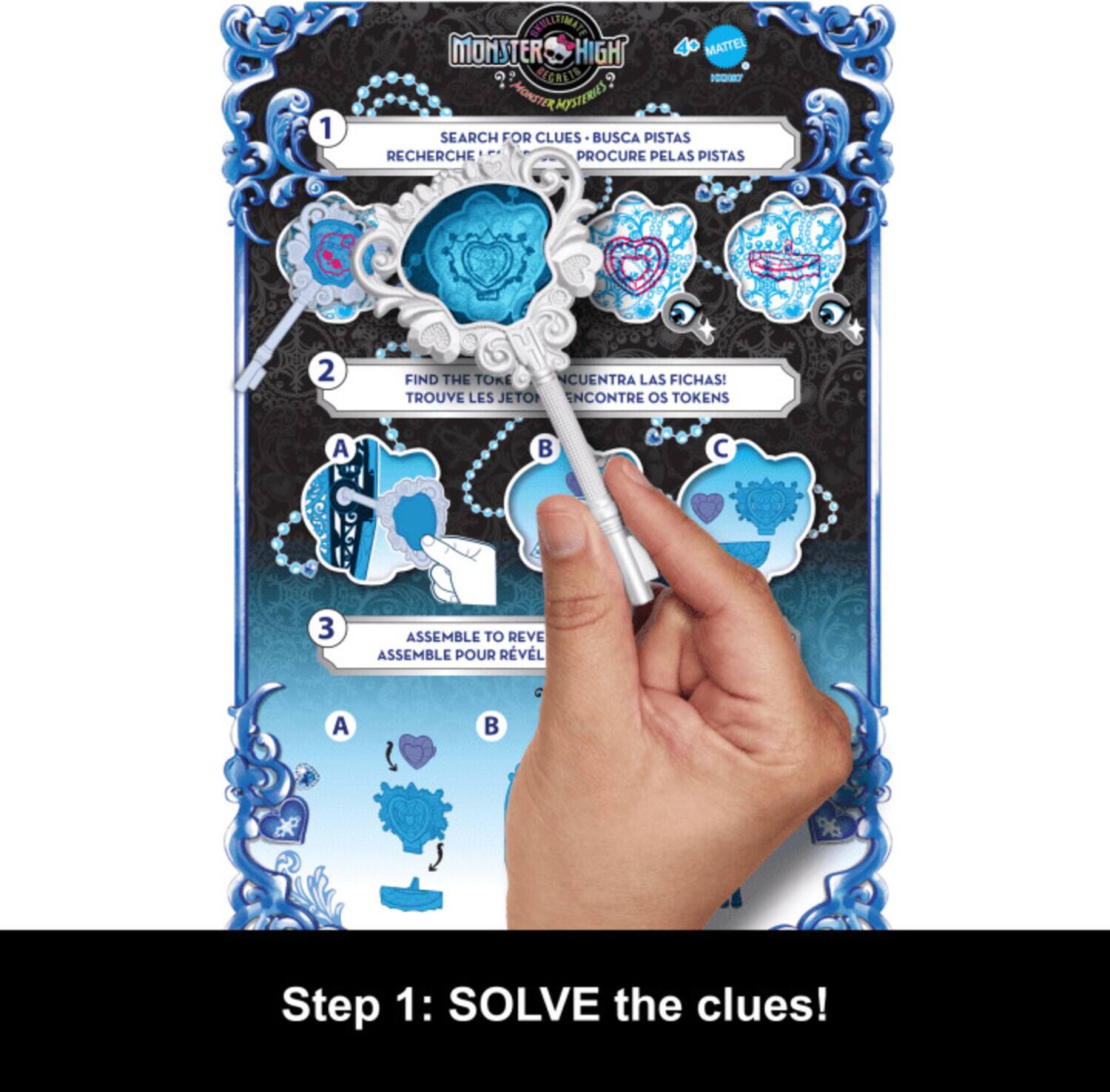 1. DAREMA MONSTER HIGH MATTEL BEGRLTE 5 HE MONUTER POYSTERIES SEARCH FOR CLUES BUSCA PISTAS RECHERCHE PROCURE PELAS PISTAS

2. FIND THE TOKENS! TROUVE LES JETONS! ENCUENTRA LAS FICHAS! ENCONTRÉ OS TOKENS

3. ASSEMBLE TO REVEAL ASSEMBLE POUR RÉVELER

Step 1: SOLVE the clues!