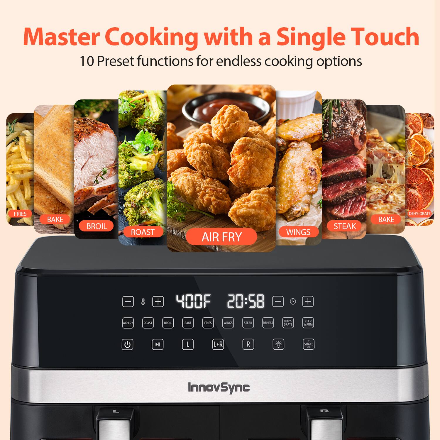 Master Cooking with a Single Touch  
10 Preset functions for endless cooking options  

FRIES  
BAKE  
BROIL  
ROAST  
AIR FRY  
WINGS  
STEAK  
BAKE  
DEHYDRATE  

InnovSync