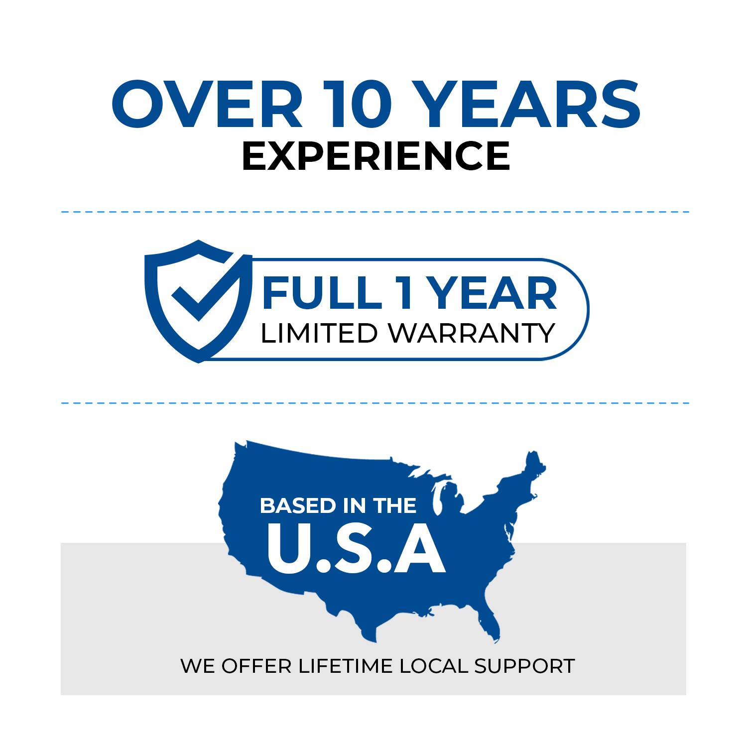 OVER 10 YEARS EXPERIENCE
FULL 1 YEAR LIMITED WARRANTY
BASED IN THE U.S.A
WE OFFER LIFETIME LOCAL SUPPORT