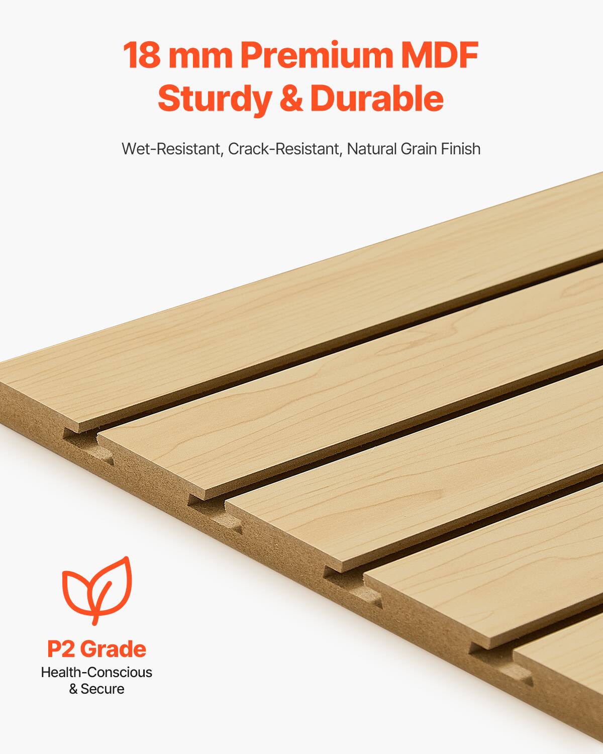 18 mm Premium MDF  
Sturdy & Durable  

Wet-Resistant, Crack-Resistant, Natural Grain Finish  

P2 Grade  
Health-Conscious & Secure
