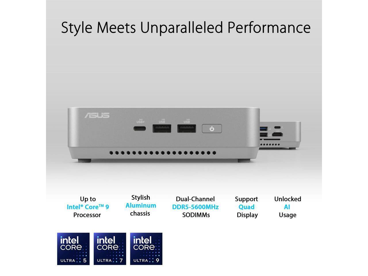 Style Meets Unparalleled Performance

ASUS

- Up to Intel Core™ 9 Processor
- Stylish Aluminum Chassis
- Dual-Channel Support DDR5-5600MHz SODIMMs
- Support Quad Display
- Unlocked AI Usage

Intel Core ULTRA 5, ULTRA 7, ULTRA 9