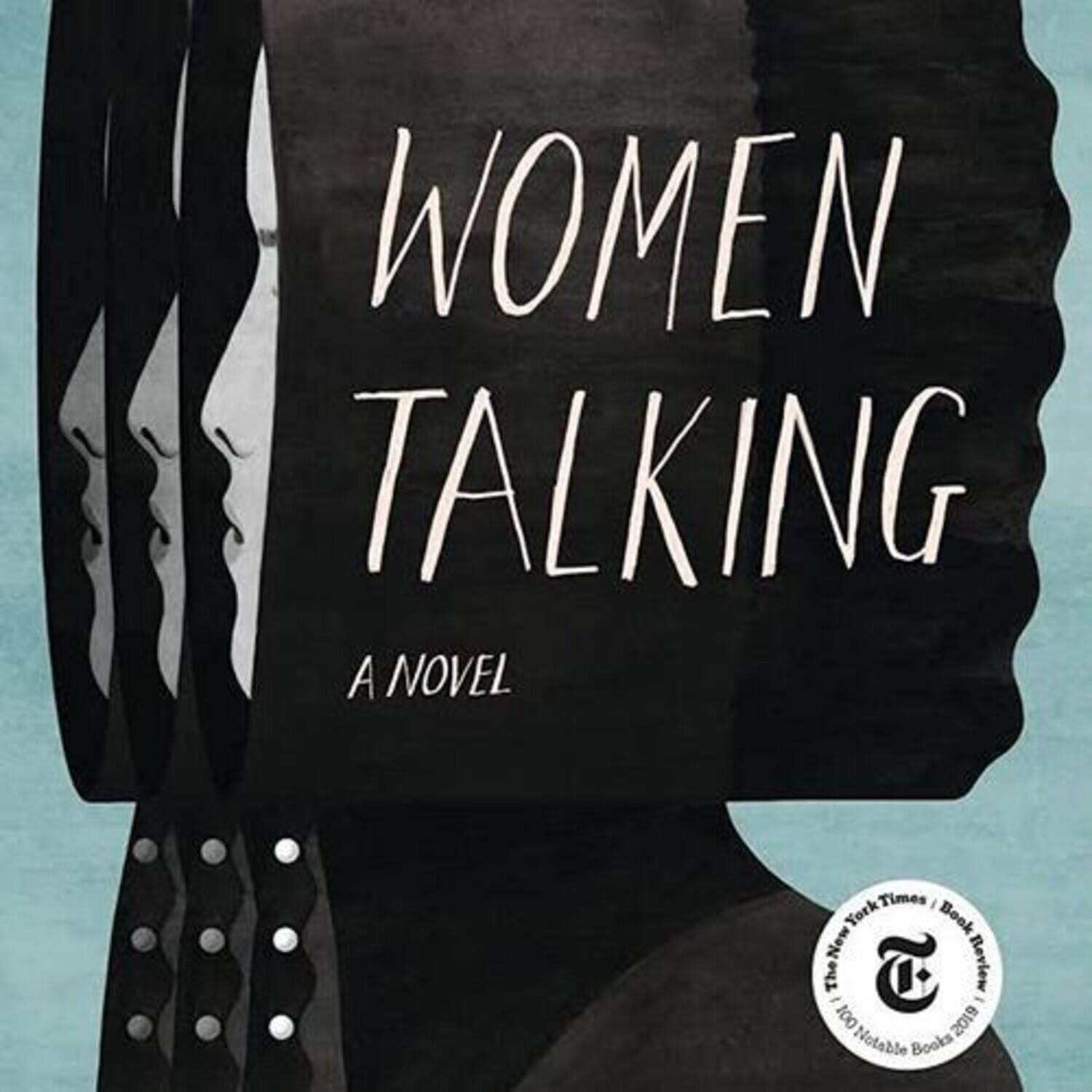 WOMEN TALKING  
A NOVEL  

The New York Times Book Review  
100 Notable Books 2019