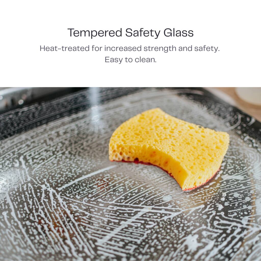 Tempered Safety Glass  
Heat-treated for increased strength and safety.  
Easy to clean.
