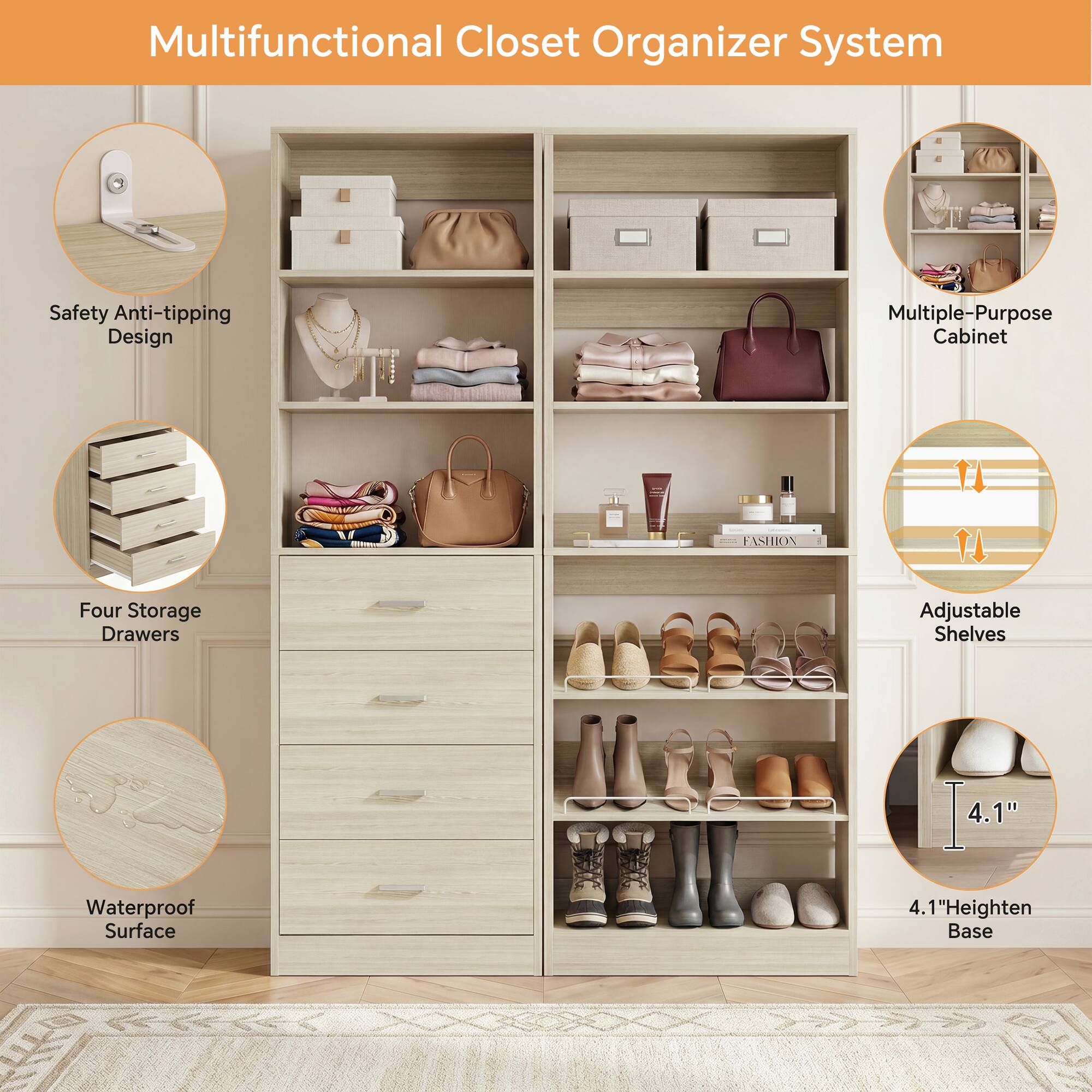 Multifunctional Closet Organizer System

- Safety Anti-tipping Design
- Multiple-Purpose Cabinet
- Four Storage Drawers
- Adjustable Shelves
- Waterproof Surface
- 4.1" Heighten Base