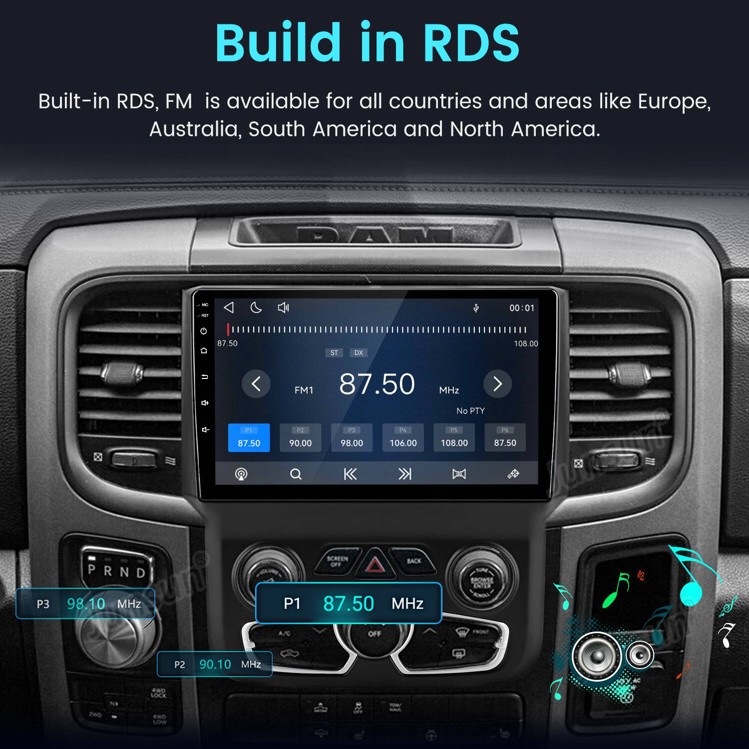 Build in RDS  
Built-in RDS, FM is available for all countries and areas like Europe, Australia, South America and North America.

DAN  
XIT O 87.50  
ST  
DK  
00:01 108.00  
u  
FM1 87.50 MHz No PTY  
P1 87.50  
P2 90.00  
PS 98.00  
P6 106.00  
PS 108.00  
P6 87.50  
P3  
PRND 98.10 MHz  
P1  
SCREEN BACK OFF 87.50 MHz  
ENTER  
A/C  
OFF  
FRONT  
P2  
90.10 MHz  
NO 2WD  
4WD LOCK 4WD LOW