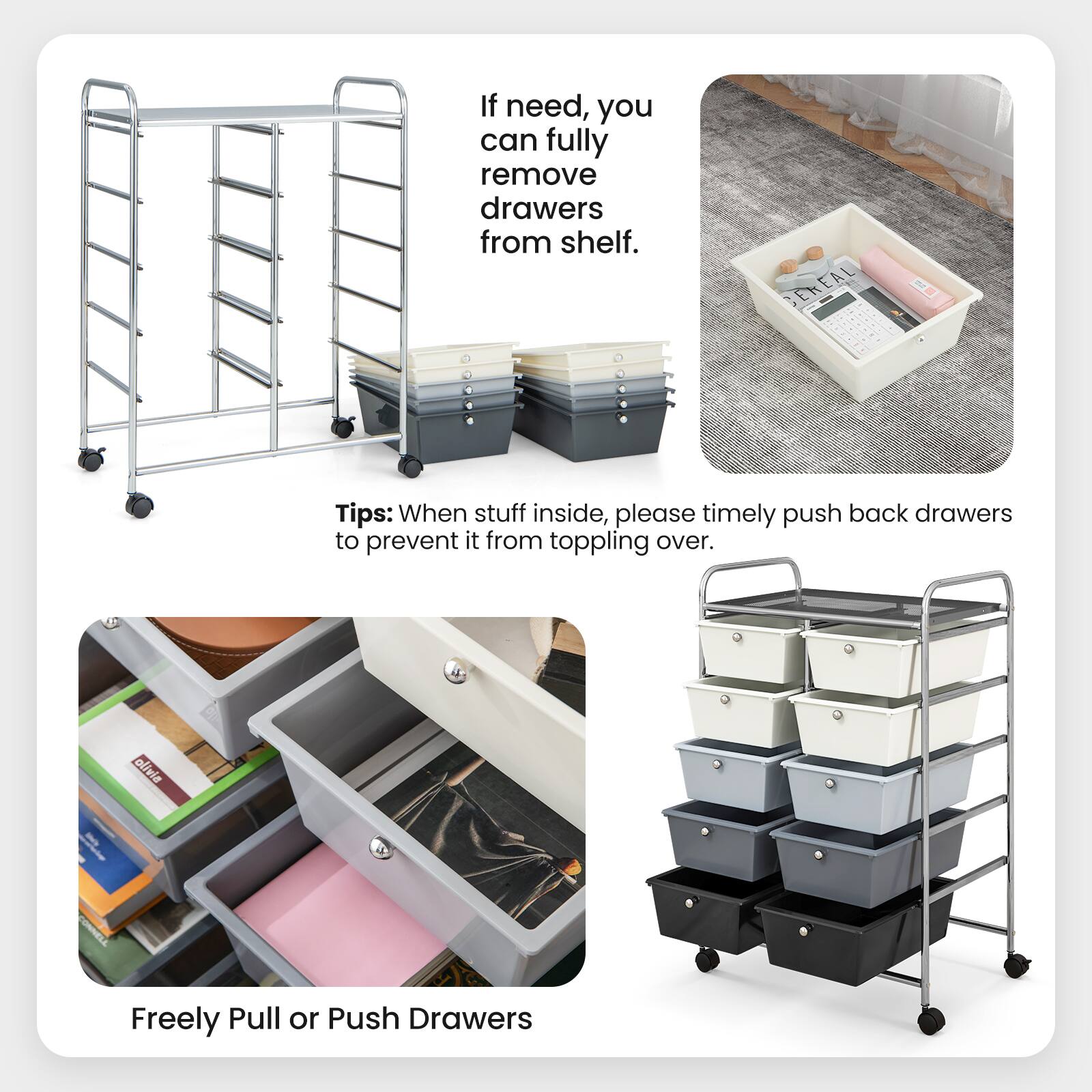 If need, you can fully remove drawers from shelf.

Tips: When stuff inside, please timely push back drawers to prevent it from toppling over.

Freely Pull or Push Drawers