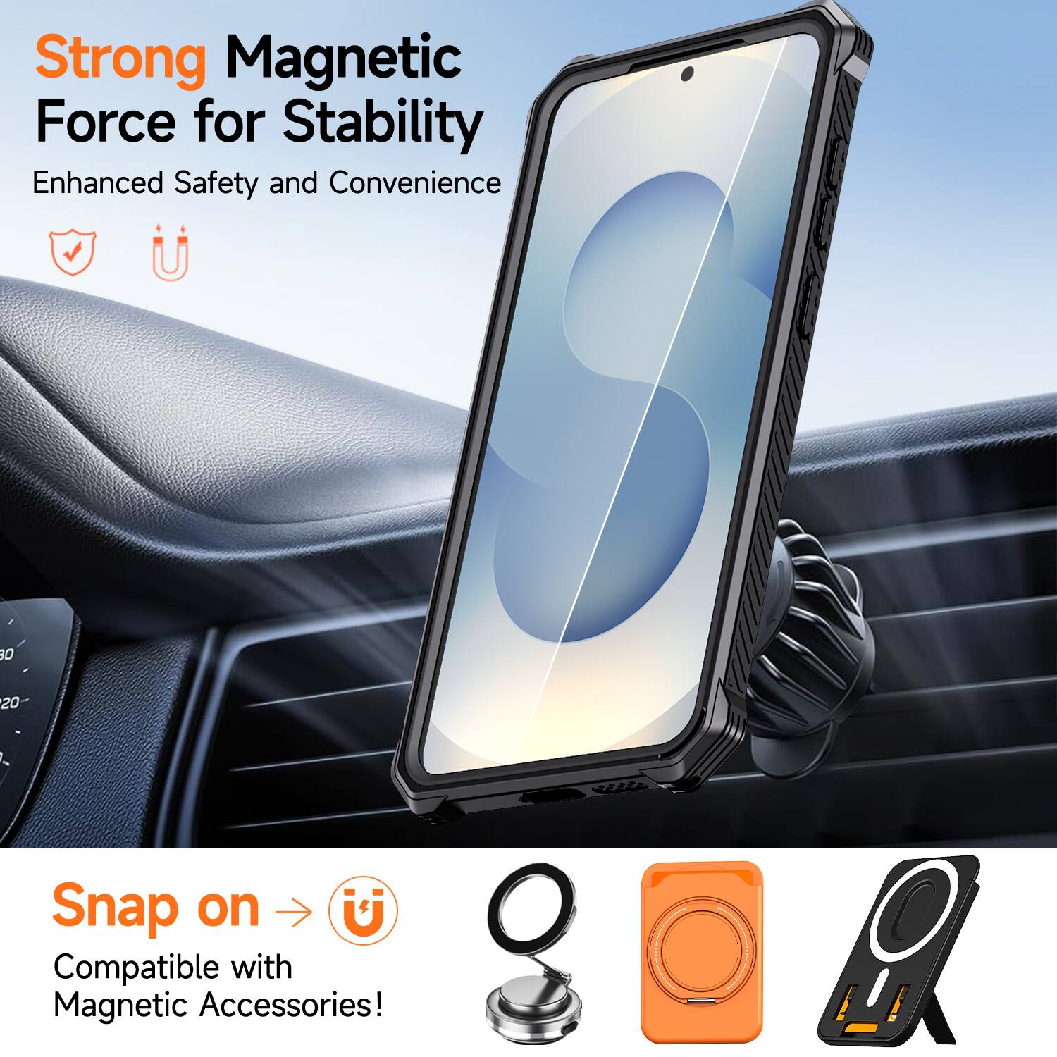 Strong Magnetic Force for Stability  
Enhanced Safety and Convenience  

Snap on  
Compatible with Magnetic Accessories!
