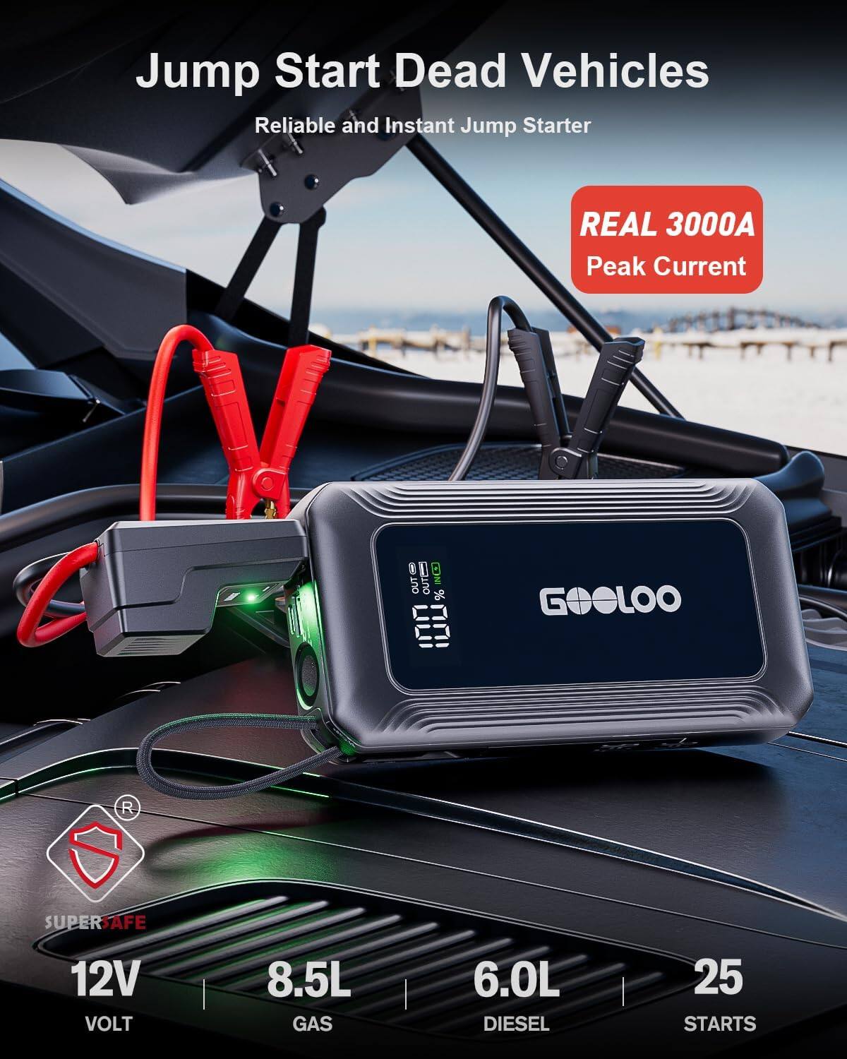 Jump Start Dead Vehicles  
Reliable and Instant Jump Starter  
REAL 3000A Peak Current  
100% ILL GOOLOO  
SUPER SAFE  
12V VOLT  
8.5L GAS  
6.0L DIESEL  
25 STARTS