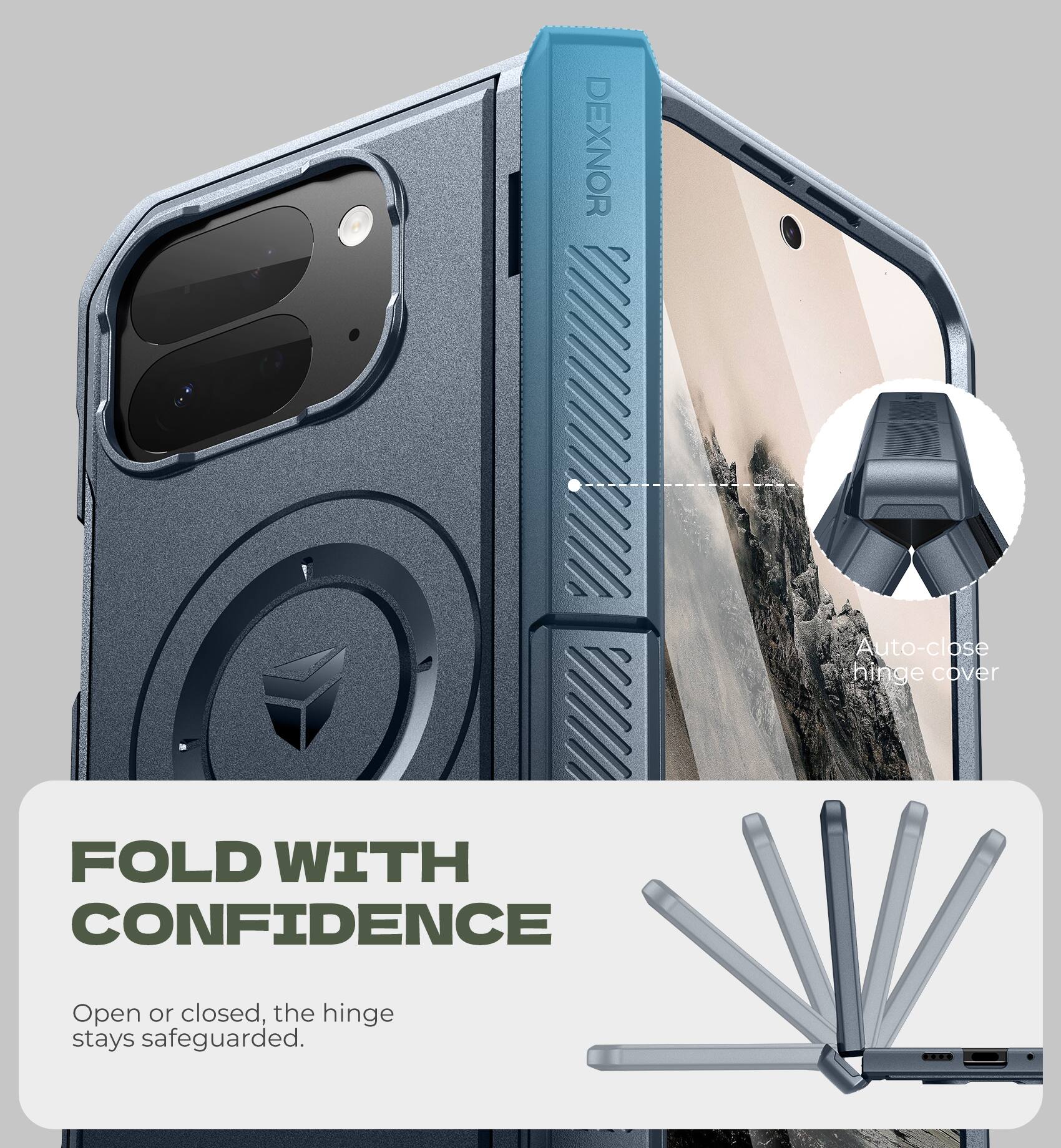 DEXNOR Auto-close hinge cover  
FOLD WITH CONFIDENCE  
Open or closed, the hinge stays safeguarded.