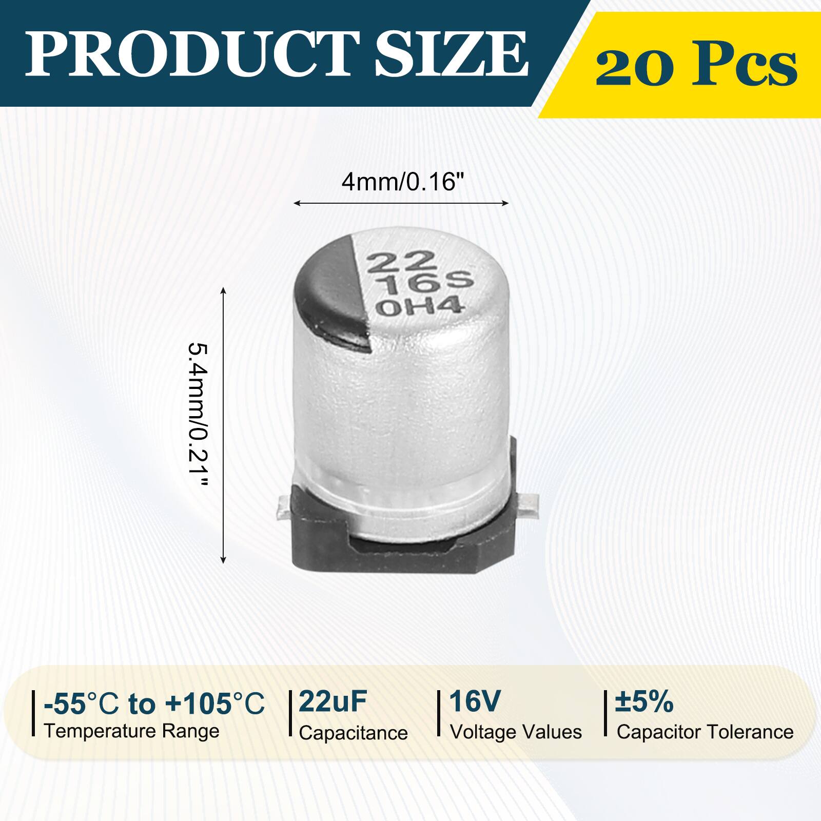 PRODUCT SIZE  
20 Pcs  
4mm/0.16"  
5.4mm/0.21"  
-55°C to +105°C  
22uF  
16V  
±5%  
Temperature Range  
Capacitance  
Voltage Values  
Capacitor Tolerance