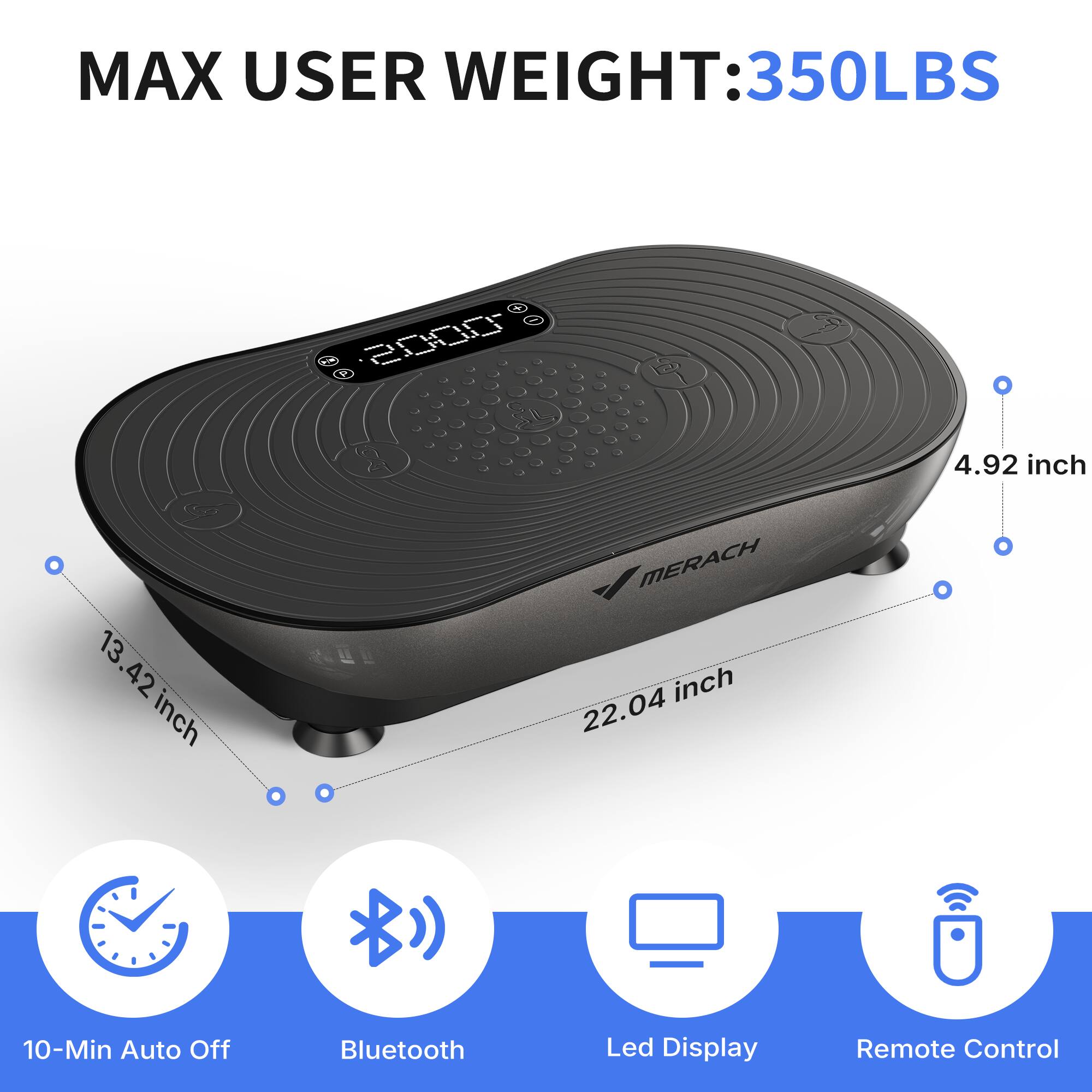 MAX USER WEIGHT: 350LBS

- 4.92 inch
- 13.42 inch
- 22.04 inch

10-Min Auto Off
Bluetooth
Led Display
Remote Control