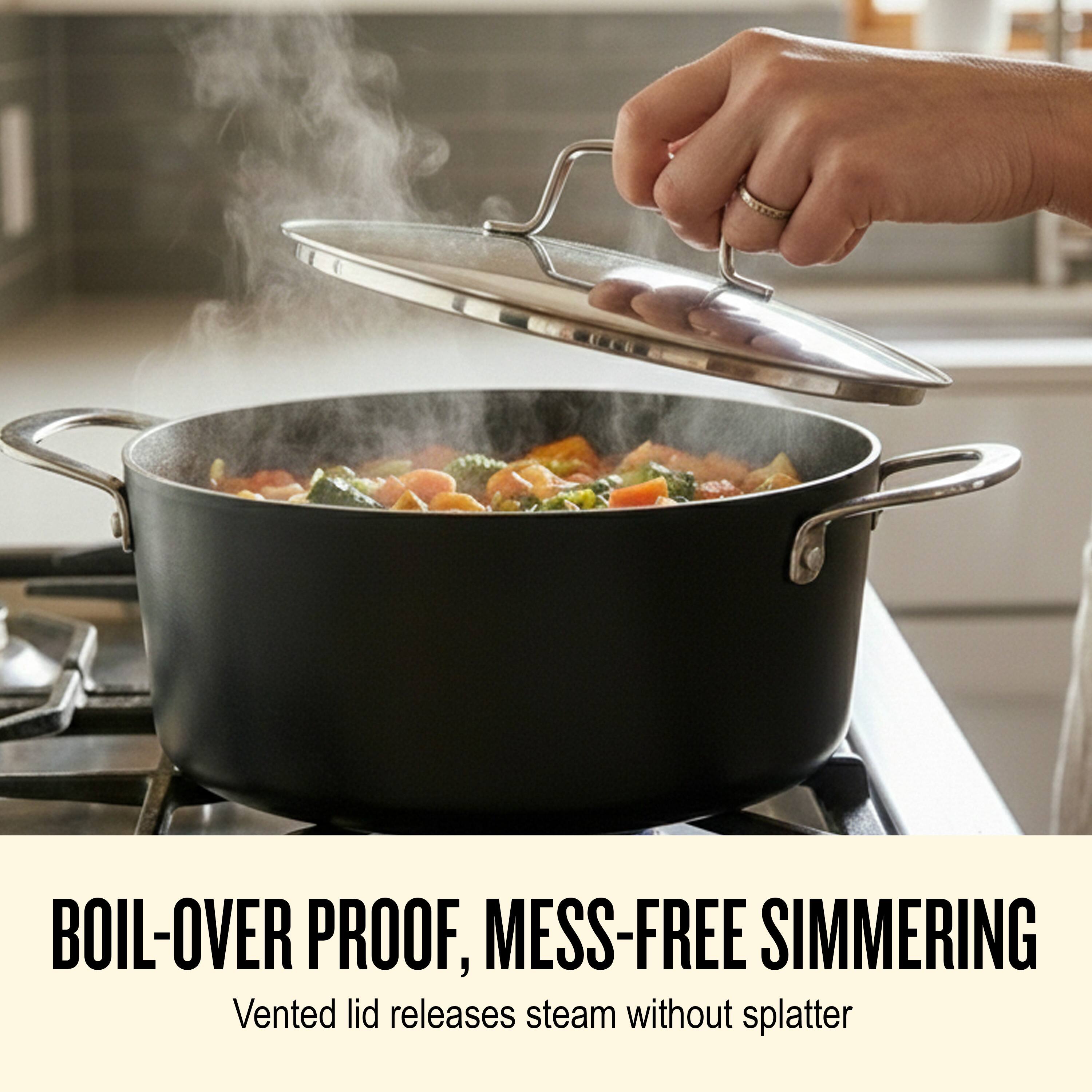 BOIL-OVER PROOF, MESS-FREE SIMMERING  
Vented lid releases steam without splatter