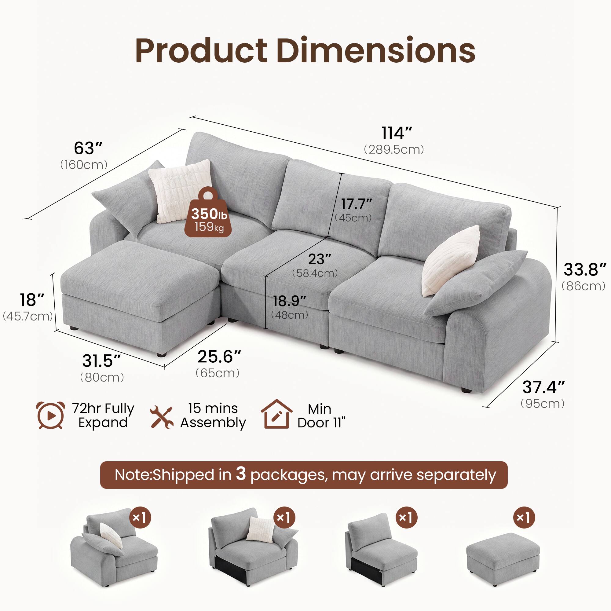 Product Dimensions:  
- 63" (160cm)  
- 114" (289.5cm)  
- 350lb (159kg)  
- 17.7" (45cm)  
- 18" (45.7cm)  
- 23" (58.4cm)  
- 18.9" (48cm)  
- 33.8" (86cm)  
- 31.5" (80cm)  
- 72hr Fully Expand  
- 25.6" (65cm)  
- 15 mins Assembly  
- Min Door 11"  
- 37.4" (95cm)  

Note: Shipped in 3 packages, may arrive separately x1 x1 x1 x1
