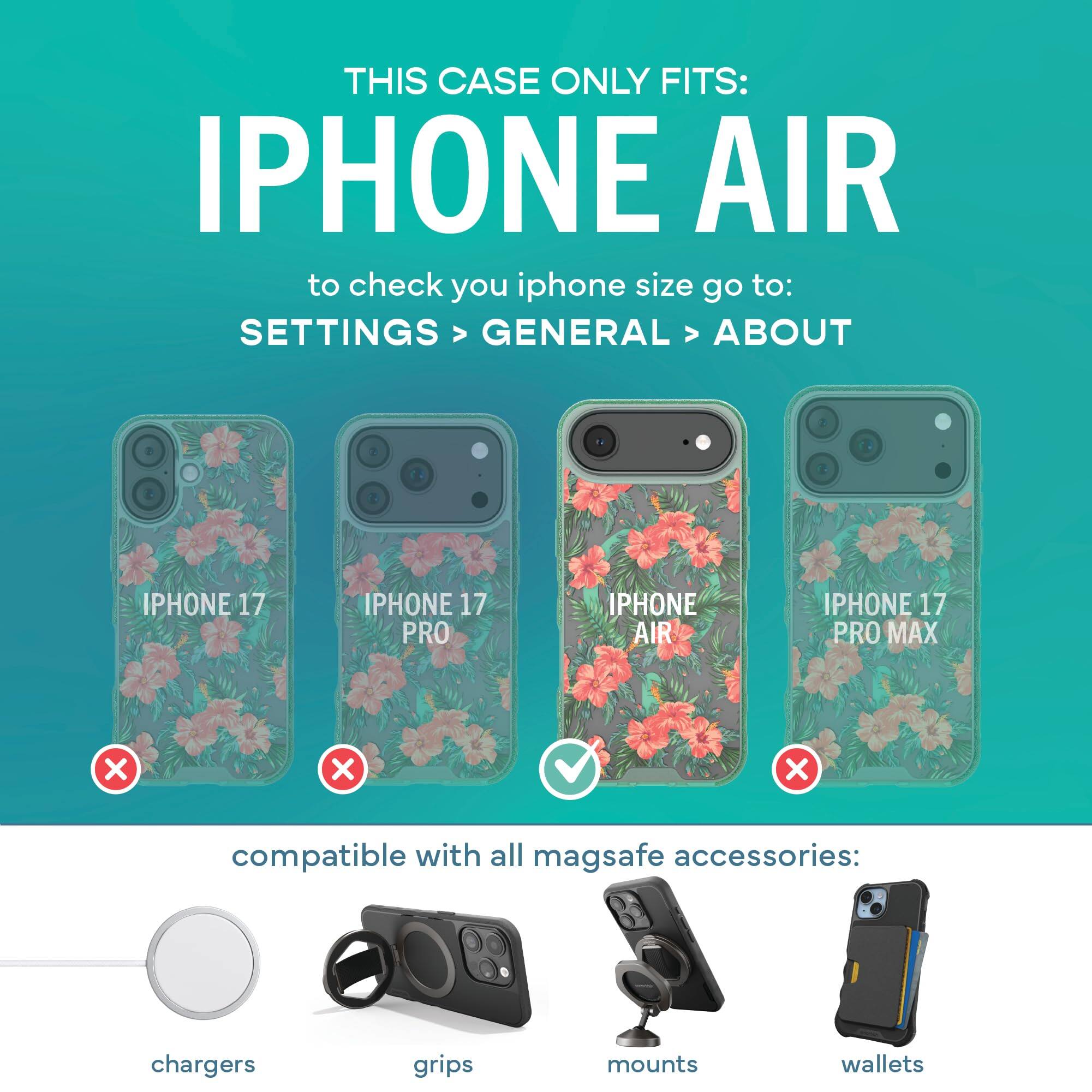 THIS CASE ONLY FITS: IPHONE AIR  
to check your iPhone size go to: SETTINGS > GENERAL > ABOUT

IPHONE 17  
IPHONE 17 PRO  
IPHONE AIR  
IPHONE 17 PRO MAX  
X  
X  
X  

compatible with all MagSafe accessories:  
chargers  
grips  
mounts  
wallets