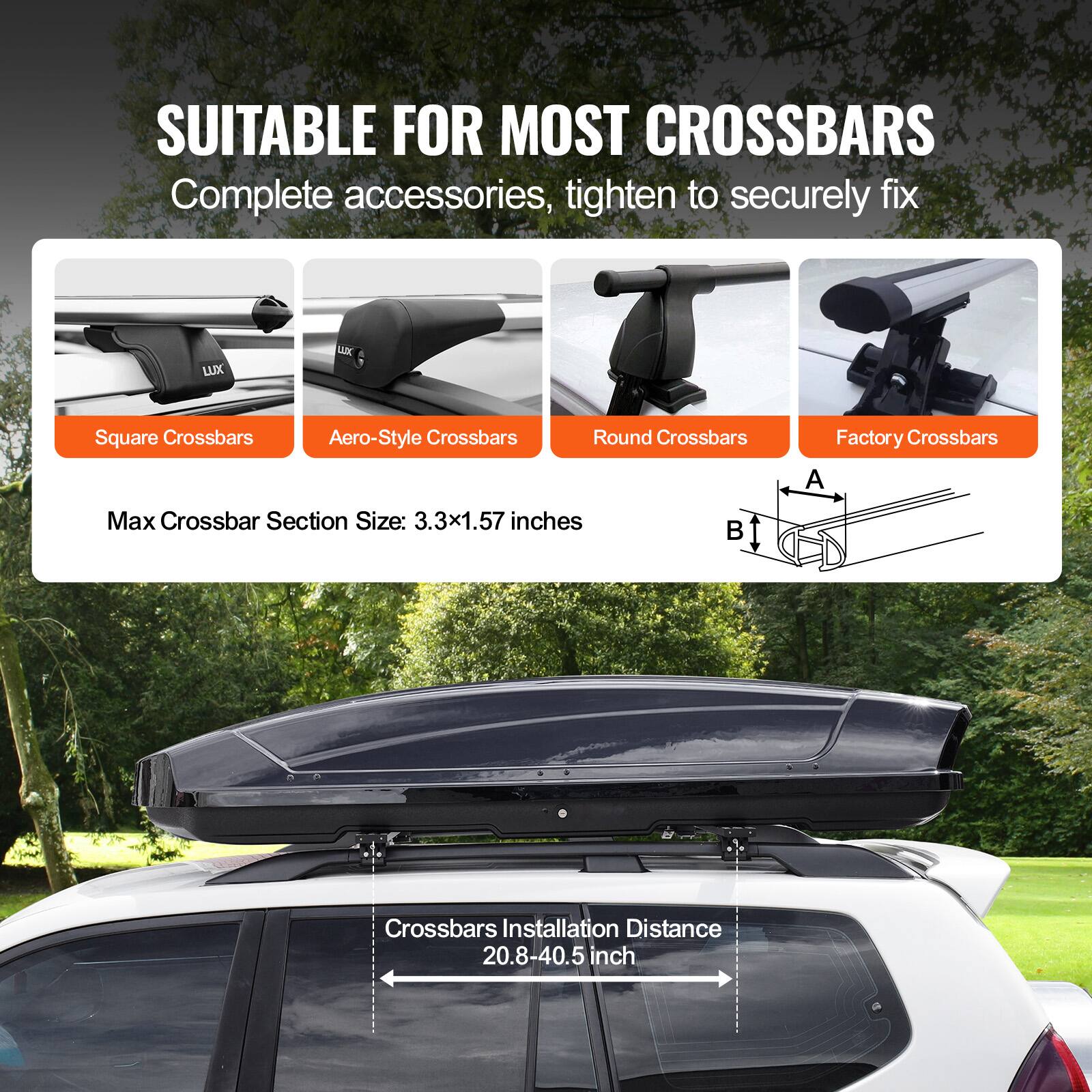 SUITABLE FOR MOST CROSSBARS  
Complete accessories, tighten to securely fix  

- Square Crossbars  
- Aero-Style Crossbars  
- Round Crossbars  
- Factory Crossbars  

Max Crossbar Section Size: 3.3x1.57 inches  

Crossbars Installation Distance: 20.8-40.5 inches