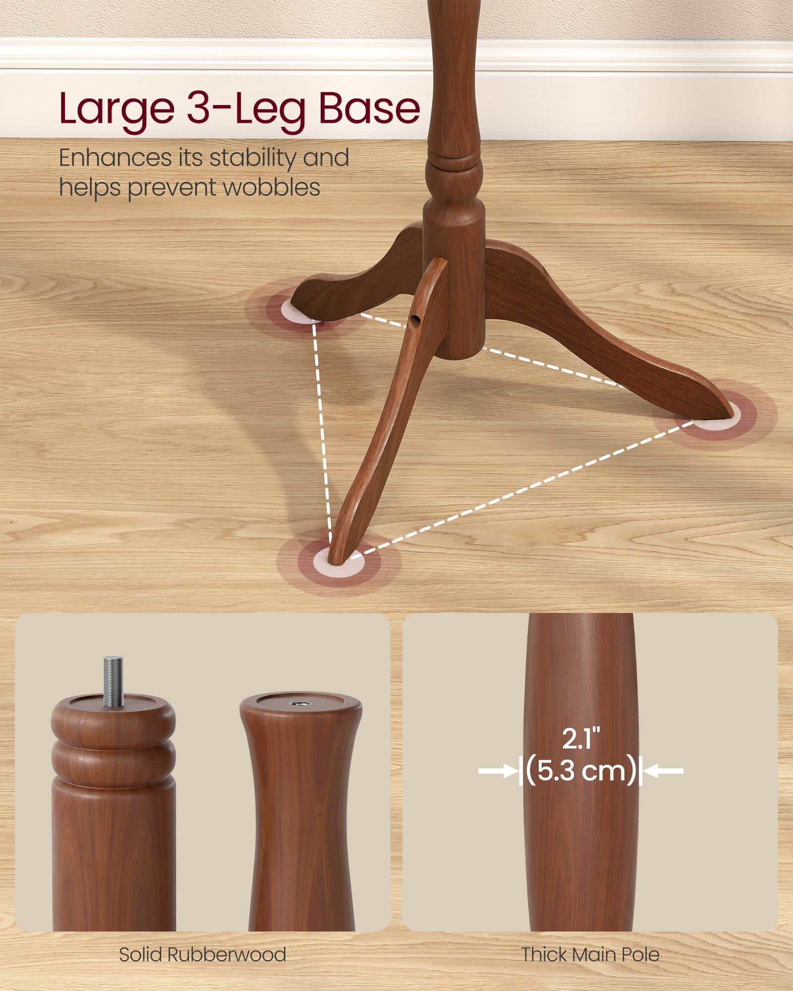 Large 3-Leg Base  
Enhances its stability and helps prevent wobbles  

2.1" (5.3 cm) Solid Rubberwood Thick Main Pole