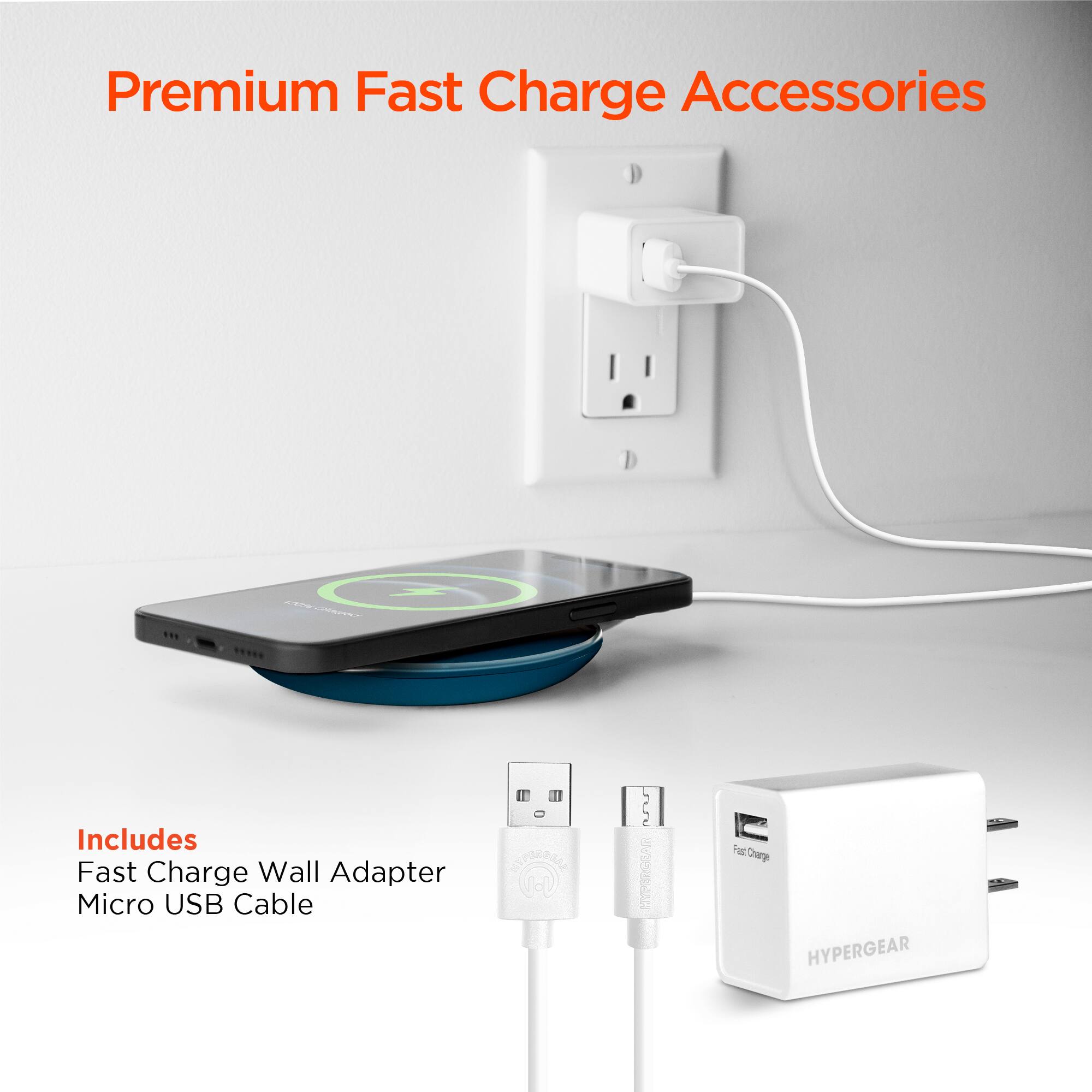 Premium Fast Charge Accessories

Includes
Fast Charge Wall Adapter
Micro USB Cable

HYPERGEAR