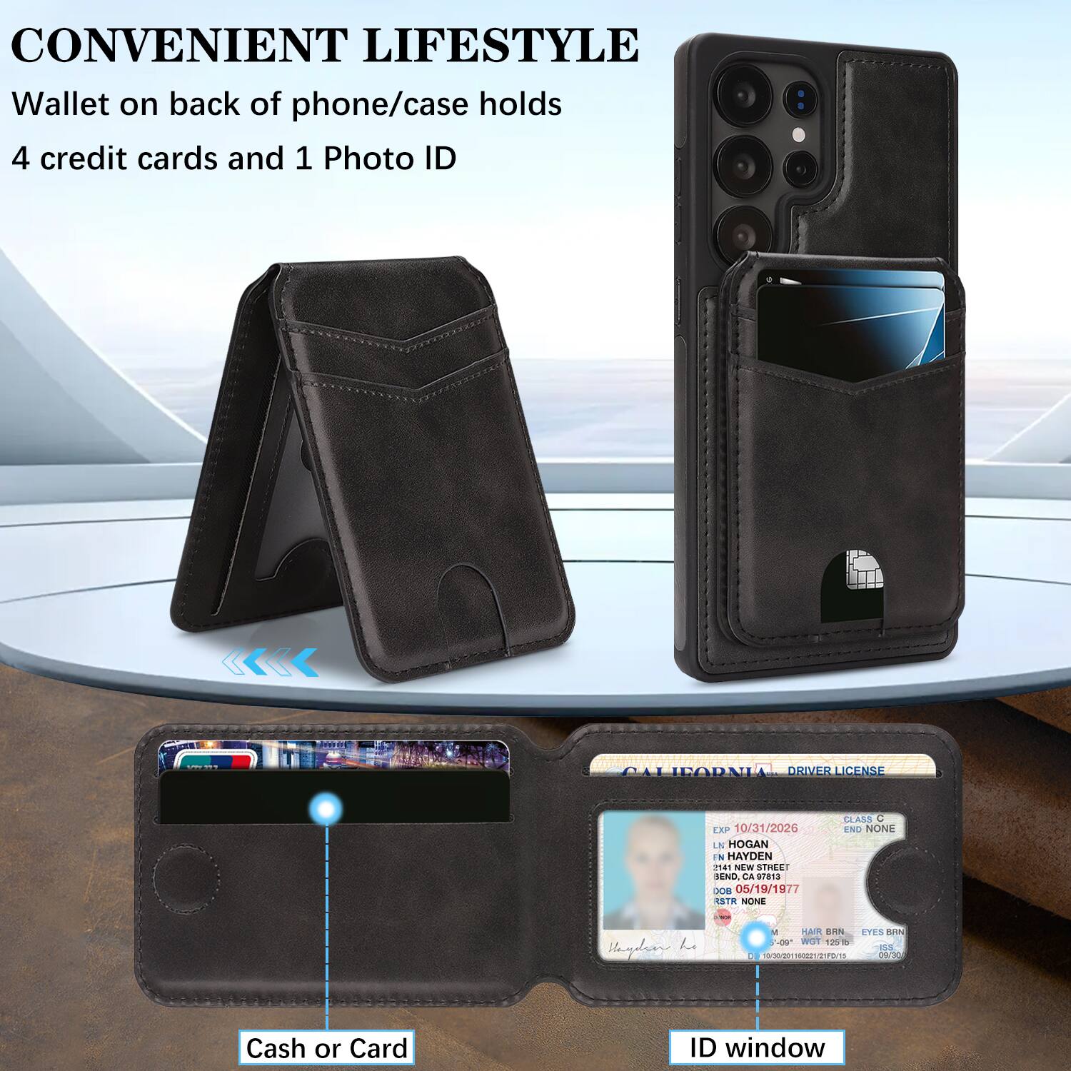 CONVENIENT LIFESTYLE  
Wallet on back of phone/case holds 4 credit cards and 1 Photo ID

CALIFORNIA DRIVER LICENSE  
EXP 10/31/2026  
LN HOGAN  
N HAYDEN  
21.81 NEW  
SINLLI DEND CA  
alida  
05/19/1977  
ESTR NONE  
CLASS C  
END NONE  
Haydua Le - HAR 5PN  
EYES nm  
I mOT 120  
05 - Y  

Cash or Card ID window