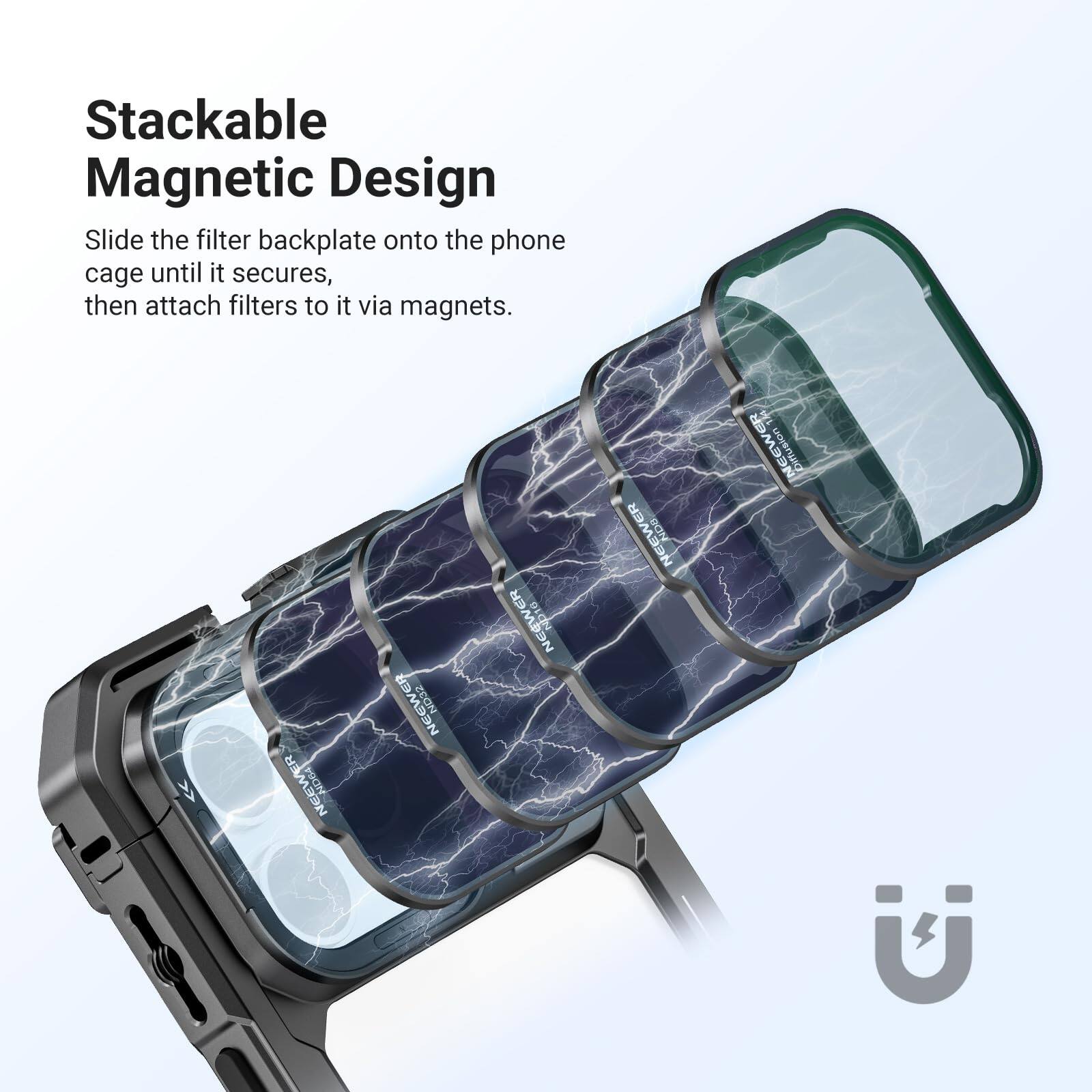 Stackable Magnetic Design  
Slide the filter backplate onto the phone cage until it secures, then attach filters to it via magnets.
