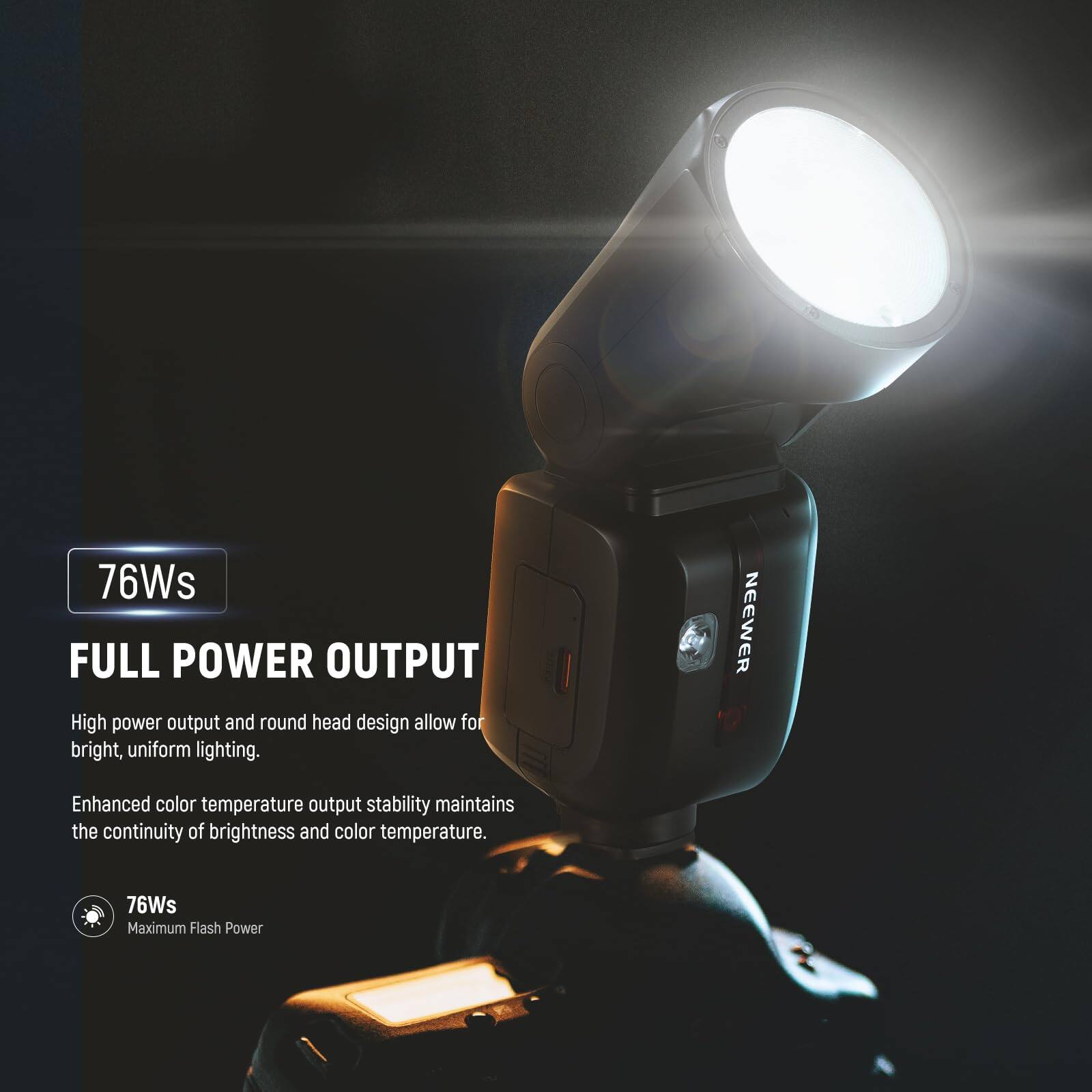 76Ws FULL POWER OUTPUT  
High power output and round head design allow for bright, uniform lighting.  
NEEWER Enhanced color temperature output stability maintains the continuity of brightness and color temperature.  
76Ws Maximum Flash Power