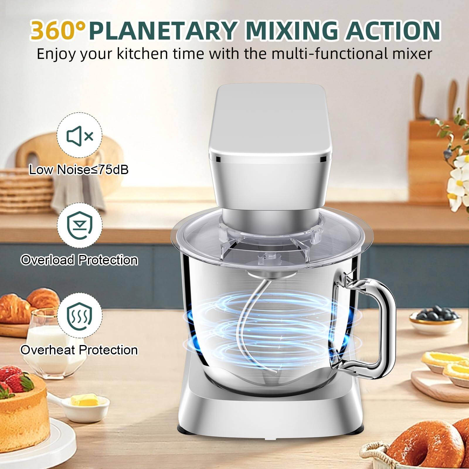 360° PLANETARY MIXING ACTION  
Enjoy your kitchen time with the multi-functional mixer  

- Low Noise ≤75dB  
- Overload Protection  
- Overheat Protection