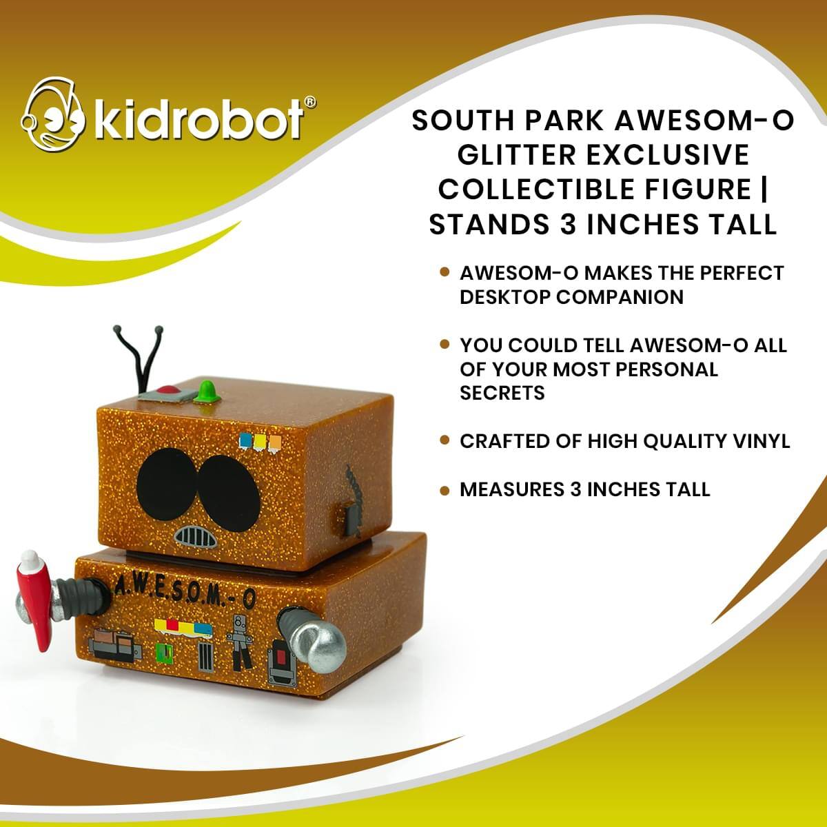 SOUTH PARK AWESOM-O GLITTER EXCLUSIVE COLLECTIBLE FIGURE | STANDS 3 INCHES TALL

- AWESOM-O MAKES THE PERFECT DESKTOP COMPANION
- YOU COULD TELL AWESOM-O ALL OF YOUR MOST PERSONAL SECRETS
- CRAFTED OF HIGH QUALITY VINYL
- MEASURES 3 INCHES TALL