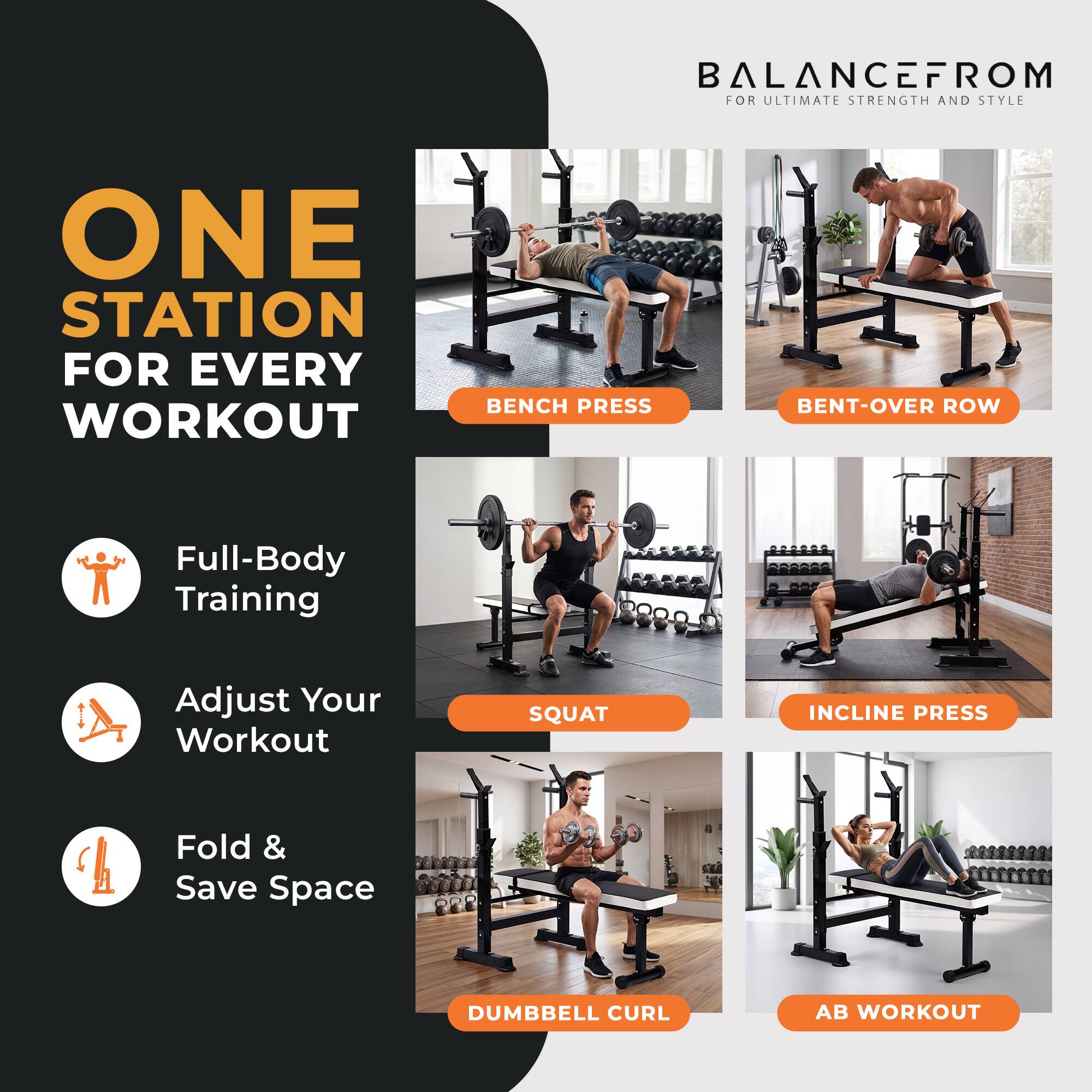 BALANCEFROM FOR ULTIMATE STRENGTH AND STYLE

ONE STATION FOR EVERY WORKOUT

BENCH PRESS
BENT-OVER ROW
Full-Body Training
Adjust Your Workout
SQUAT
INCLINE PRESS
Fold & Save Space
DUMBBELL CURL
AB WORKOUT