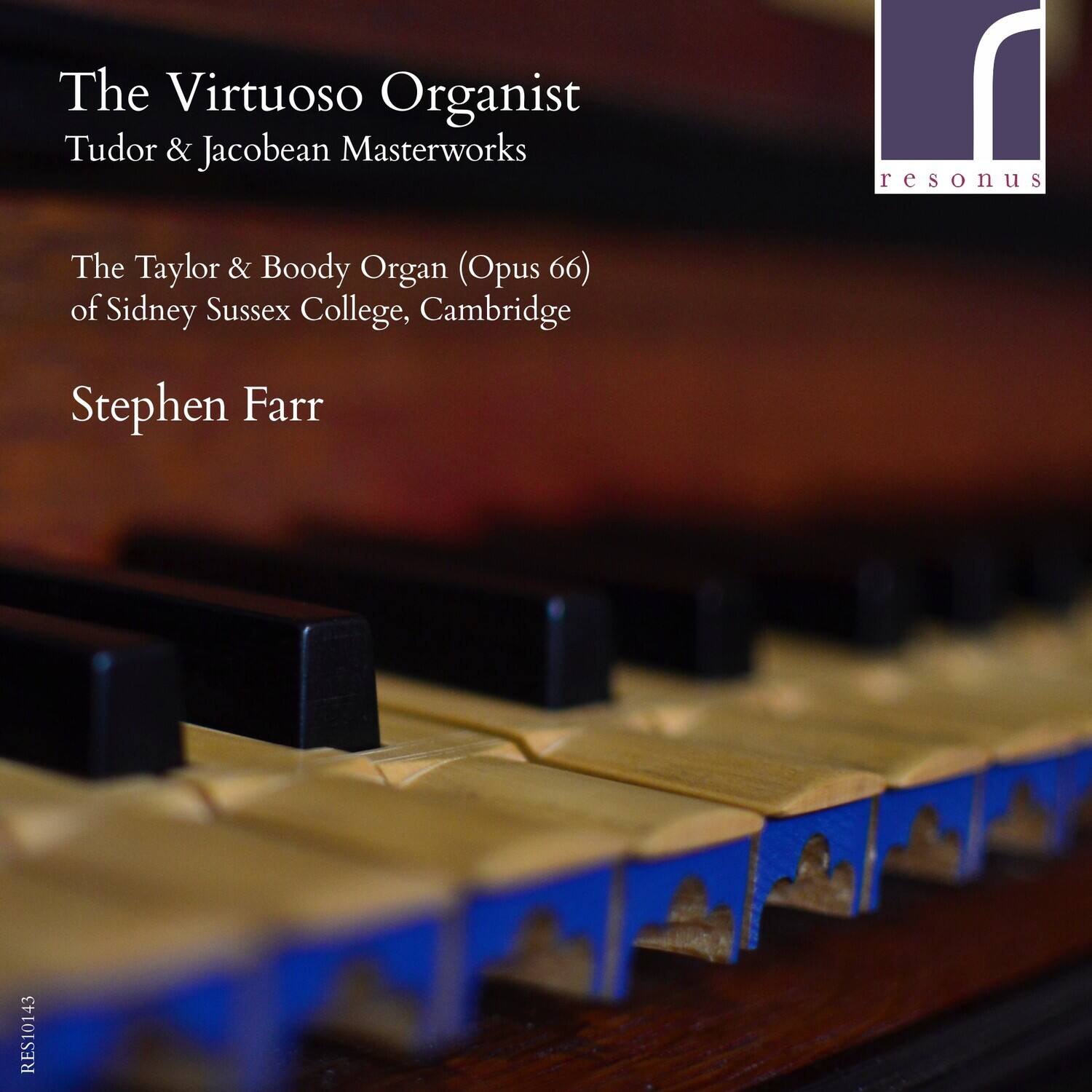 The Virtuoso Organist  
Tudor & Jacobean Masterworks  

The Taylor & Boody Organ (Opus 66) of Sidney Sussex College, Cambridge  

Stephen Farr  

resonus  
RES10143