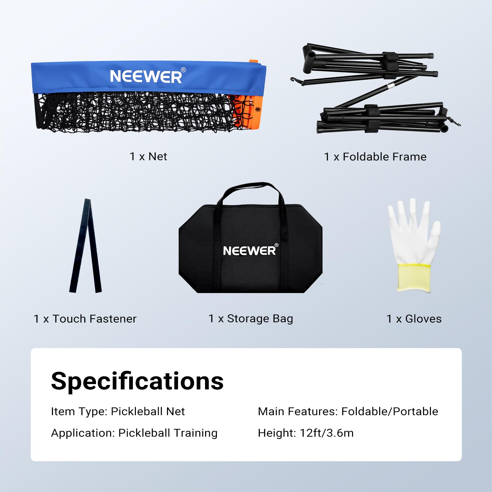 NEEWER 1 x Net  
NEEWER 1 x Storage Bag  
NEEWER 1 x Foldable Frame  
NEEWER 1 x Gloves  
1 x Touch Fastener  

Specifications  
Item Type: Pickleball Net  
Application: Pickleball Training  
Main Features: Foldable/Portable  
Height: 12ft/3.6m