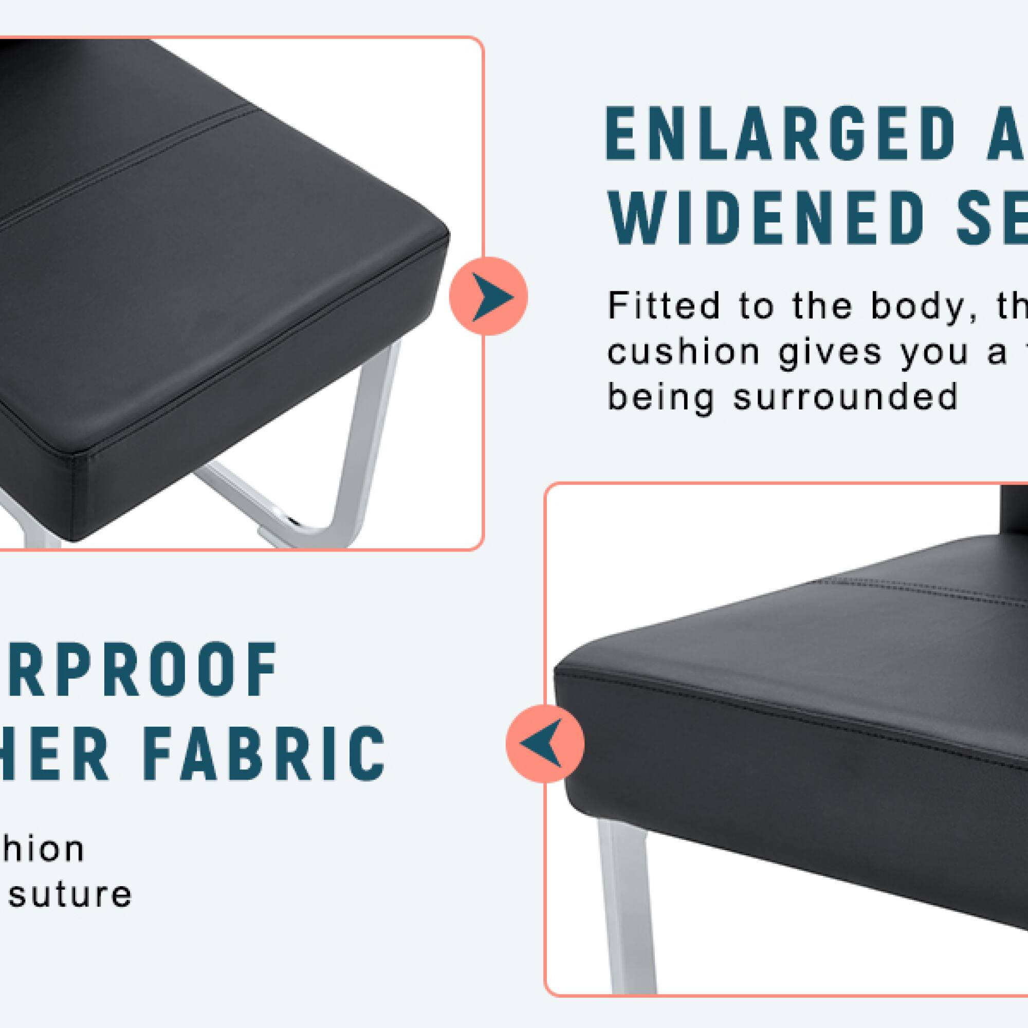 ENLARGED AND WIDENED SEAT  
Fitted to the body, the cushion gives you a feeling of being surrounded  

WATERPROOF FABRIC  
Fashion suture
