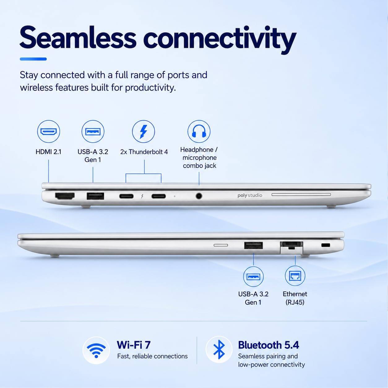 Seamless connectivity

Stay connected with a full range of ports and wireless features built for productivity.

- HDMI 2.1
- USB-A 3.2 Gen 1
- 2x Thunderbolt 4
- Headphone / microphone combo jack
- poly studio
- USB-A 3.2 Gen 1
- Ethernet (RJ45)
- Wi-Fi 7
  Fast, reliable connections
- Bluetooth 5.4
  Seamless pairing and low-power connectivity