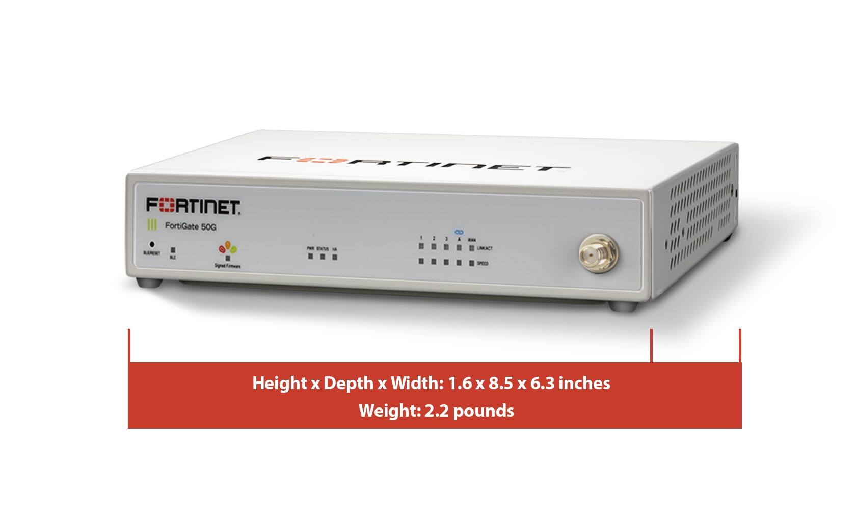FORTINET  
FortiGate 50G  

STATUS  
1  
-  
1  
A  
LINKACT  

Signed Firmware  

Height x Depth x Width: 1.6 x 8.5 x 6.3 inches  
Weight: 2.2 pounds