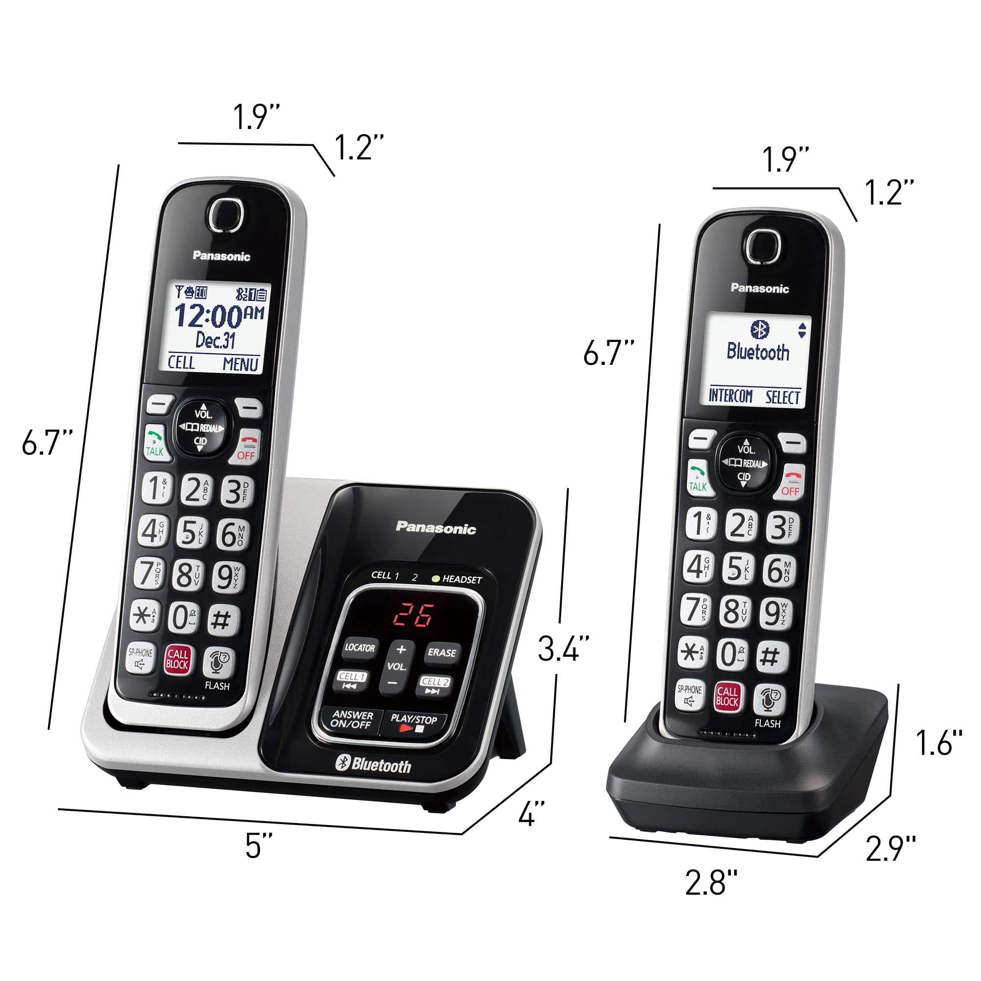 1.9" 1.2" 1.9" 1.2" Panasonic 6.7" ToE 12:00 AM Dec.31 CELL MENU - VOL TALK OFF 1 ! 2 ASL 3 I 4 : 5 6 MO 7 2 8 TU 9 f * 0 # AAONE CALL BLOCK FLASH Panasonic CELL 2 HEADSET 26 LOCATOR + ERASE VOL ELLS 48N ANSWER PLAY/STOP ON/OFF Bluetooth 6.7" 3.4" Panasonic B Bluetooth INTERCOM SELECT I VOL 0 TALK OFF 1 2 AC 3 I 4 A 5 I 6 O 7 4O- 8 9 CON *: 0 a # PNONE CALL BLOCK FLASH 1.6" 5" 4" 2.8" 2.9"