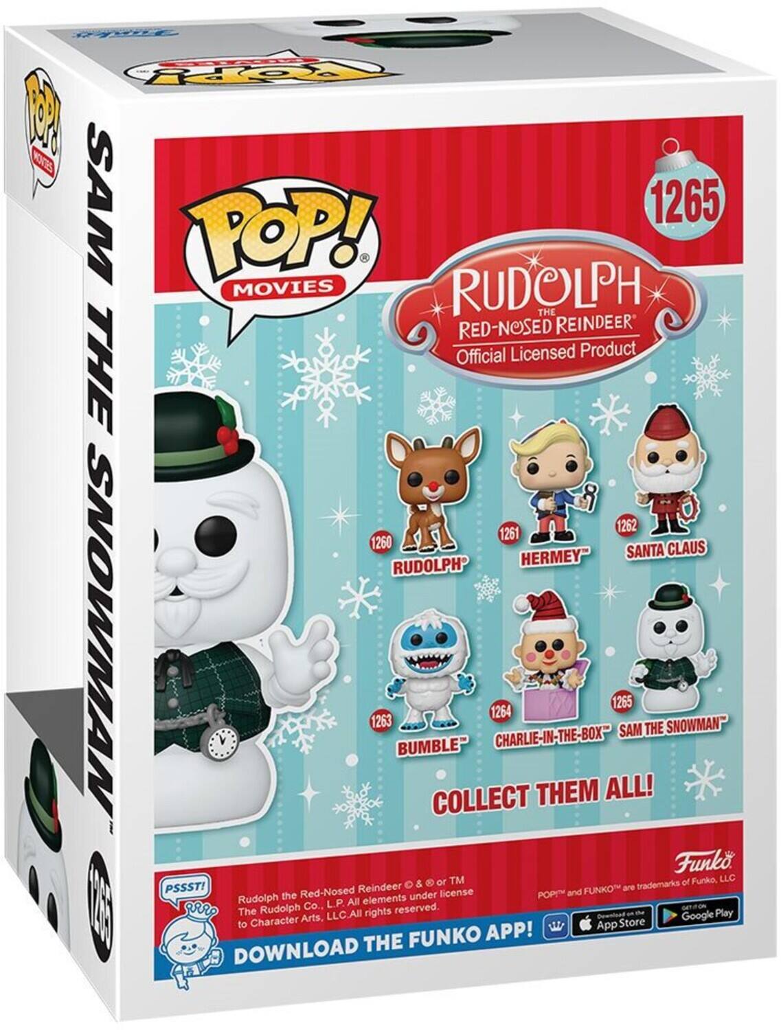 POP! MOVIES

RUDOLPH THE RED-NOSED REINDEER
Official Licensed Product

1265

1261
1262
1263
1264
1265

COLLECT THEM ALL!

PSSST!

Rudolph the Red-Nosed Reindeer
The Rudolph Co., L.P. All elements under license
to Character Arts, LLC. All rights reserved.

FUNKO APP!

App Store
Google Play
DOWNLOAD