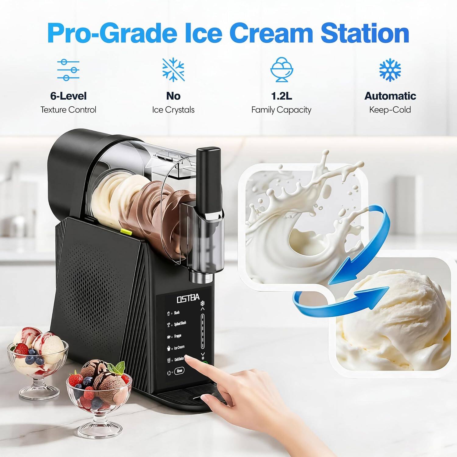 Pro-Grade Ice Cream Station  
6-Level Texture Control  
No Ice Crystals  
1.2L Family Capacity  
Automatic Keep-Cold  
OSTBA
