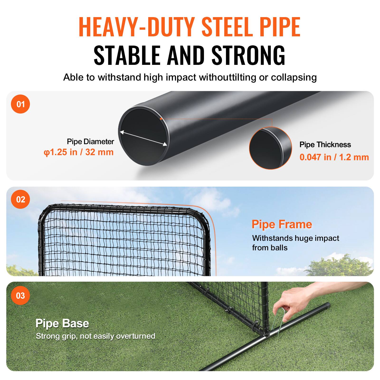 HEAVY-DUTY STEEL PIPE  
STABLE AND STRONG  
Able to withstand high impact without tilting or collapsing  

01 Pipe Diameter  
1.25 in / 32 mm  

02 Pipe Frame  
Withstands huge impact from balls  

03 Pipe Base  
Strong grip, not easily overturned